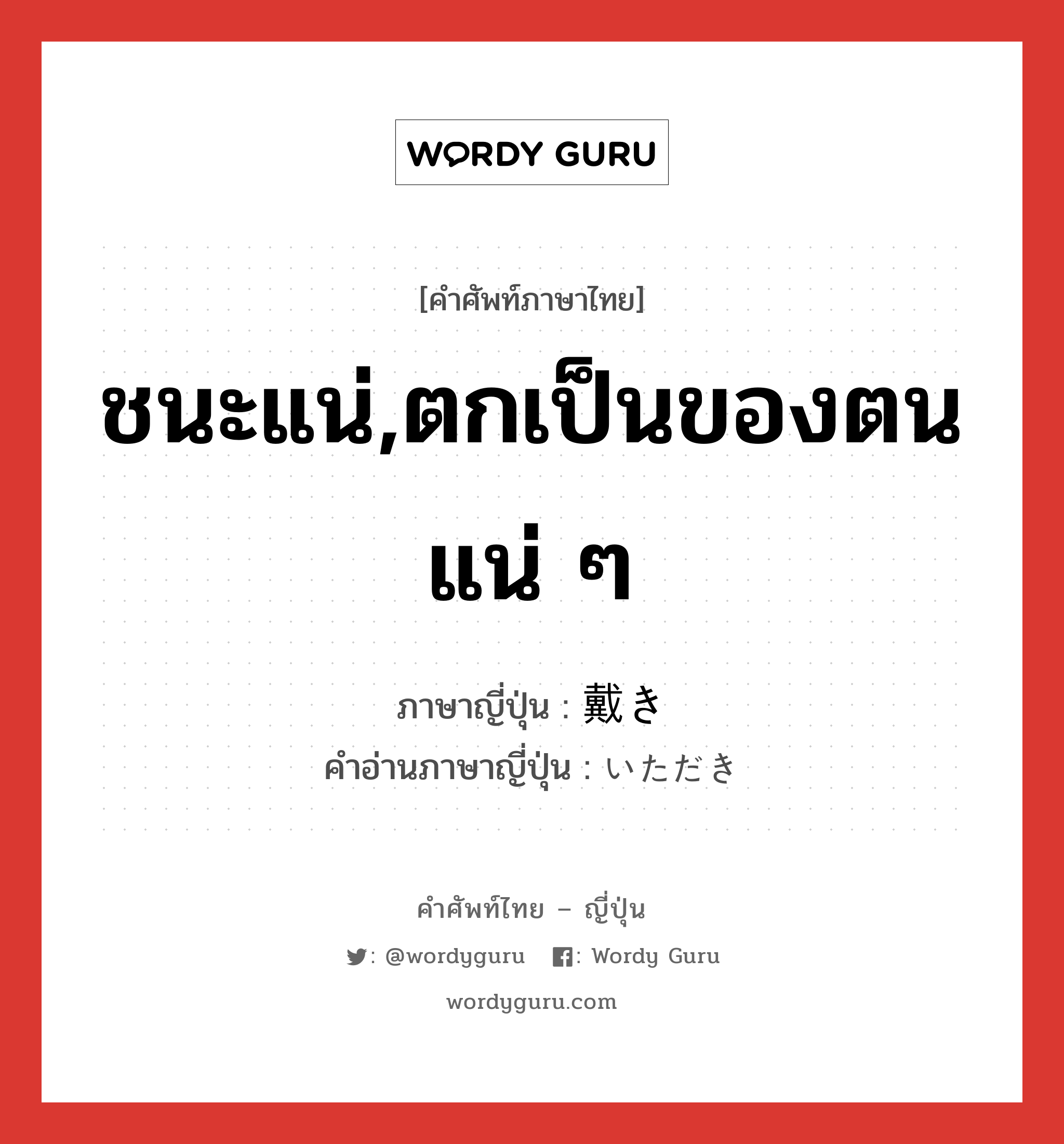 ชนะแน่,ตกเป็นของตนแน่ ๆ ภาษาญี่ปุ่นคืออะไร, คำศัพท์ภาษาไทย - ญี่ปุ่น ชนะแน่,ตกเป็นของตนแน่ ๆ ภาษาญี่ปุ่น 戴き คำอ่านภาษาญี่ปุ่น いただき หมวด n หมวด n