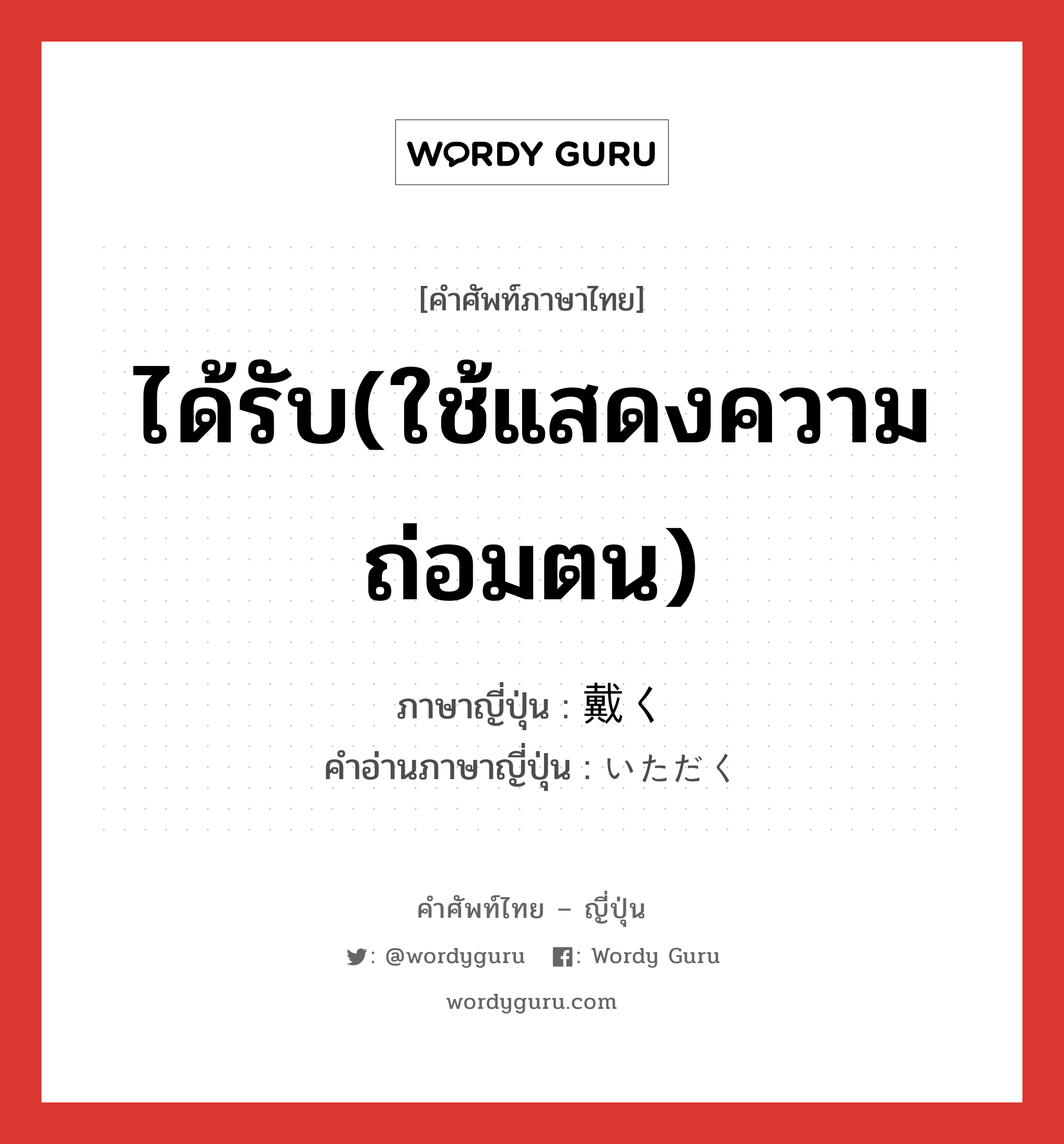 ได้รับ(ใช้แสดงความถ่อมตน) ภาษาญี่ปุ่นคืออะไร, คำศัพท์ภาษาไทย - ญี่ปุ่น ได้รับ(ใช้แสดงความถ่อมตน) ภาษาญี่ปุ่น 戴く คำอ่านภาษาญี่ปุ่น いただく หมวด v5k หมวด v5k