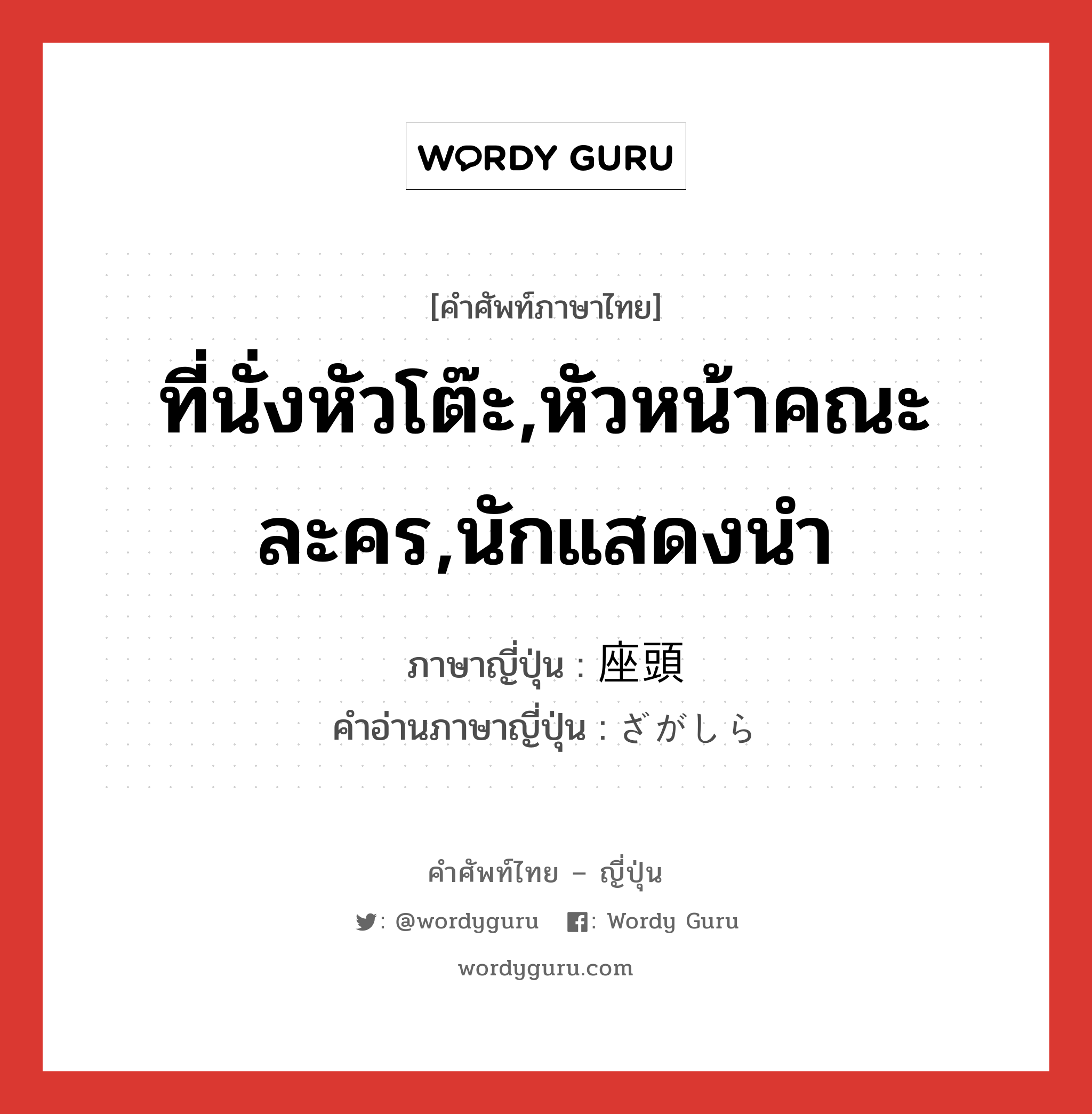 ที่นั่งหัวโต๊ะ,หัวหน้าคณะละคร,นักแสดงนำ ภาษาญี่ปุ่นคืออะไร, คำศัพท์ภาษาไทย - ญี่ปุ่น ที่นั่งหัวโต๊ะ,หัวหน้าคณะละคร,นักแสดงนำ ภาษาญี่ปุ่น 座頭 คำอ่านภาษาญี่ปุ่น ざがしら หมวด n หมวด n