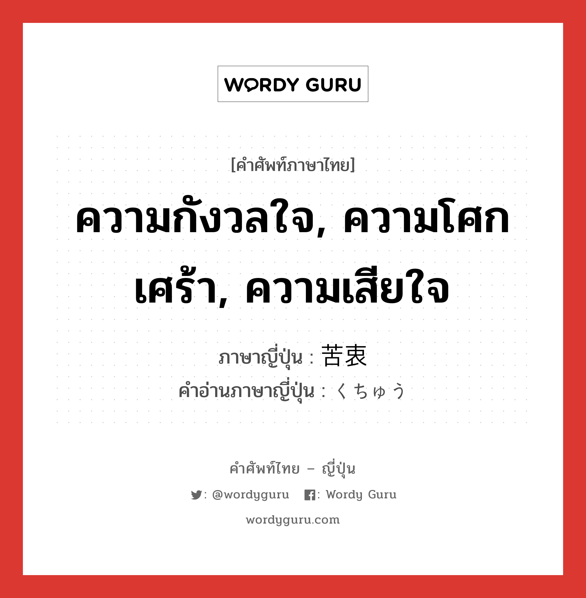 ความกังวลใจ, ความโศกเศร้า, ความเสียใจ ภาษาญี่ปุ่นคืออะไร, คำศัพท์ภาษาไทย - ญี่ปุ่น ความกังวลใจ, ความโศกเศร้า, ความเสียใจ ภาษาญี่ปุ่น 苦衷 คำอ่านภาษาญี่ปุ่น くちゅう หมวด n หมวด n