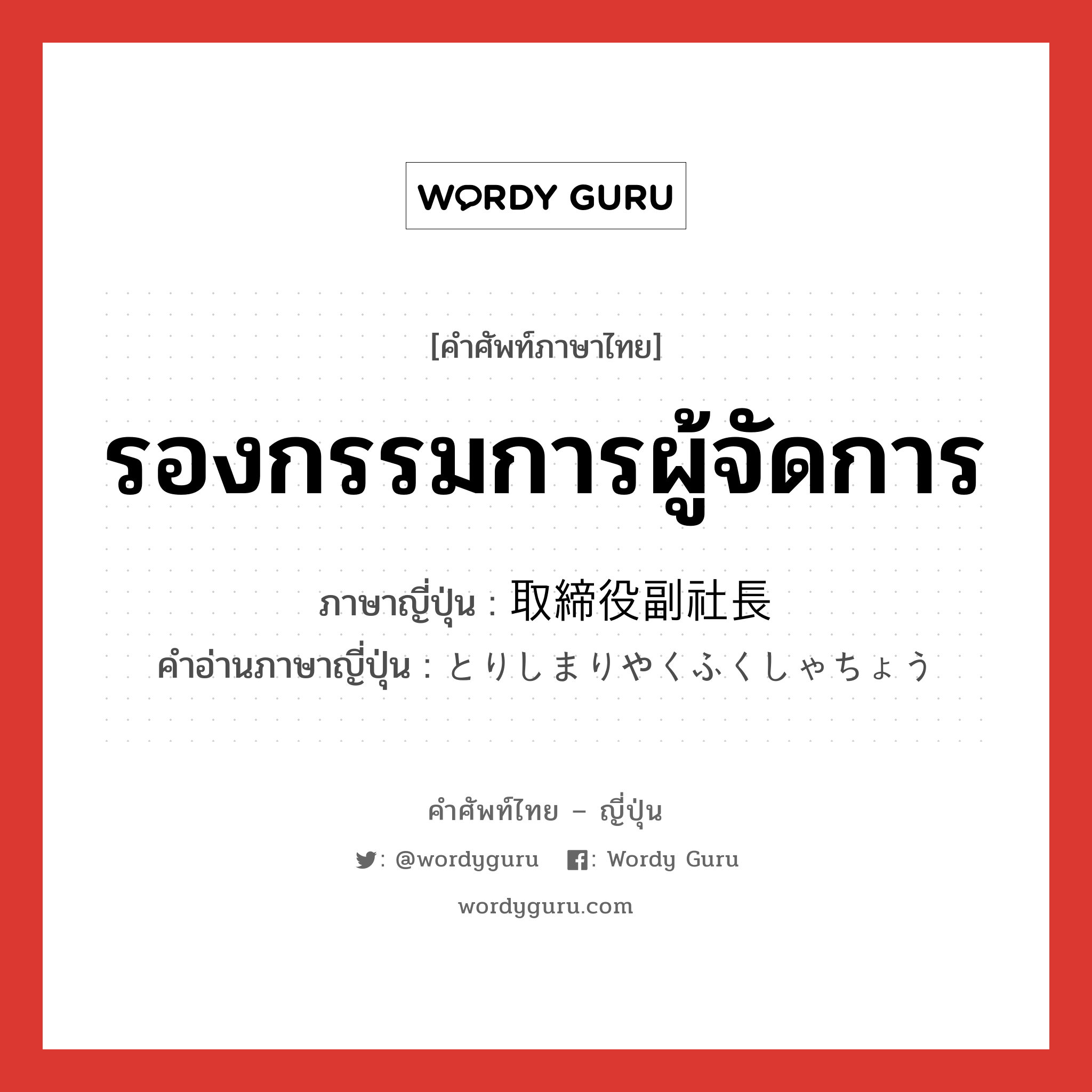 รองกรรมการผู้จัดการ ภาษาญี่ปุ่นคืออะไร, คำศัพท์ภาษาไทย - ญี่ปุ่น รองกรรมการผู้จัดการ ภาษาญี่ปุ่น 取締役副社長 คำอ่านภาษาญี่ปุ่น とりしまりやくふくしゃちょう หมวด n หมวด n