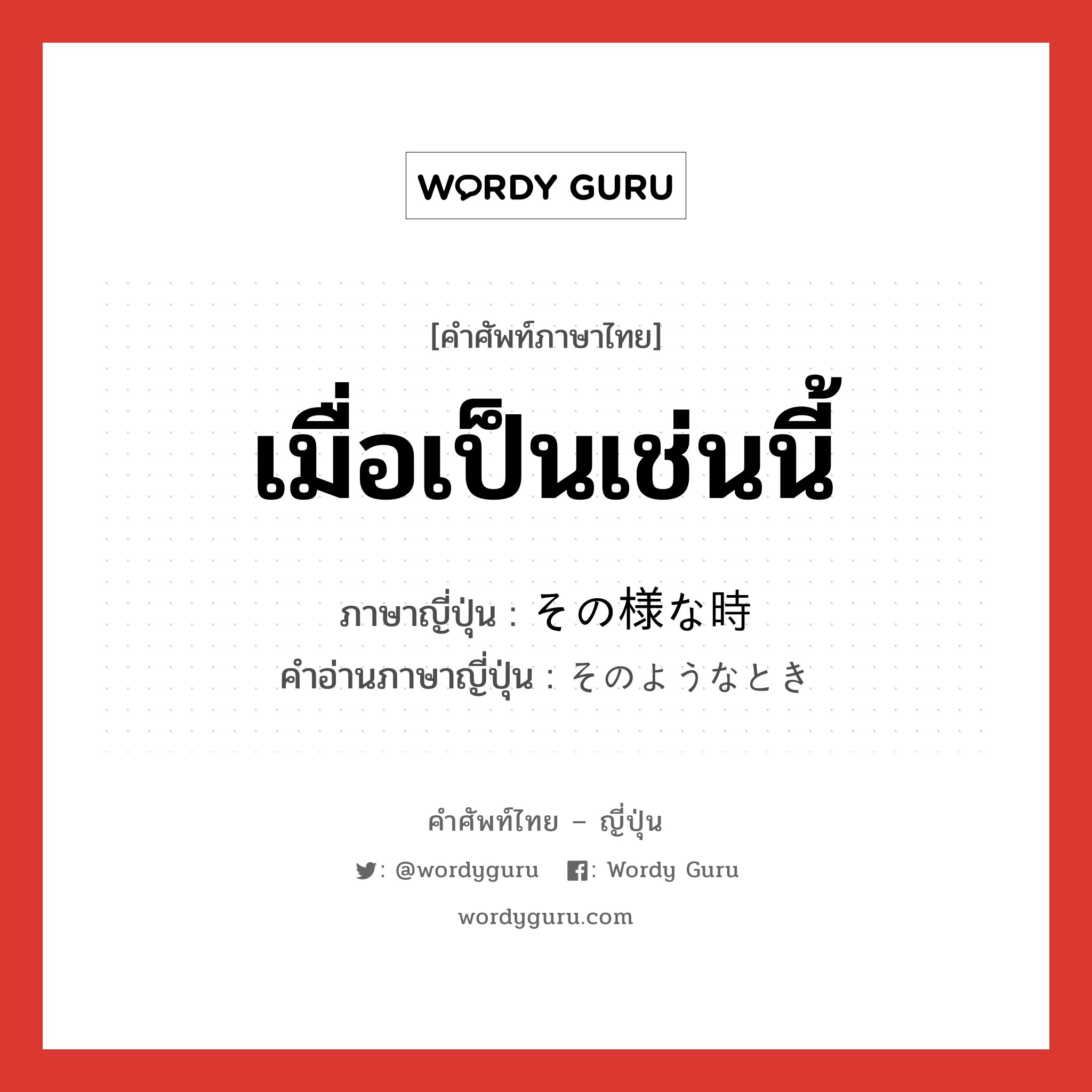 เมื่อเป็นเช่นนี้ ภาษาญี่ปุ่นคืออะไร, คำศัพท์ภาษาไทย - ญี่ปุ่น เมื่อเป็นเช่นนี้ ภาษาญี่ปุ่น その様な時 คำอ่านภาษาญี่ปุ่น そのようなとき หมวด n หมวด n