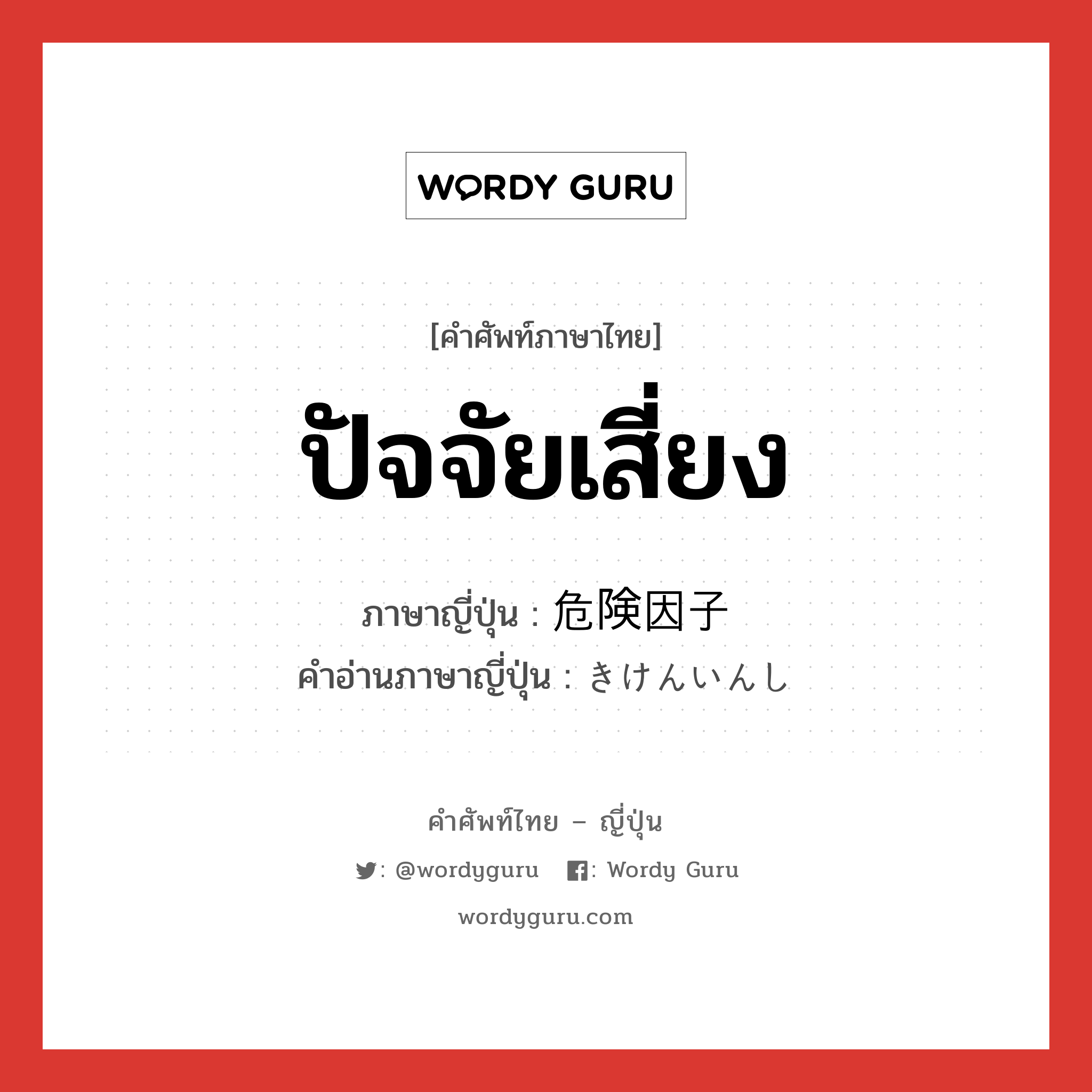 ปัจจัยเสี่ยง ภาษาญี่ปุ่นคืออะไร, คำศัพท์ภาษาไทย - ญี่ปุ่น ปัจจัยเสี่ยง ภาษาญี่ปุ่น 危険因子 คำอ่านภาษาญี่ปุ่น きけんいんし หมวด n หมวด n