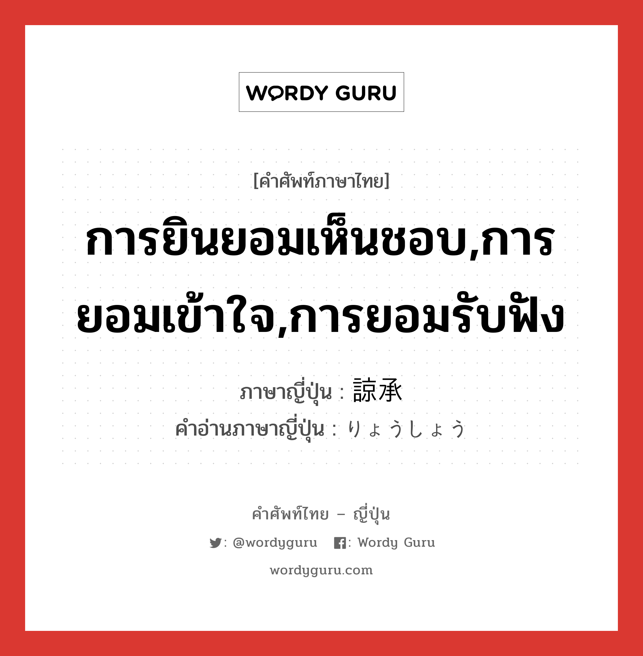 การยินยอมเห็นชอบ,การยอมเข้าใจ,การยอมรับฟัง ภาษาญี่ปุ่นคืออะไร, คำศัพท์ภาษาไทย - ญี่ปุ่น การยินยอมเห็นชอบ,การยอมเข้าใจ,การยอมรับฟัง ภาษาญี่ปุ่น 諒承 คำอ่านภาษาญี่ปุ่น りょうしょう หมวด n หมวด n