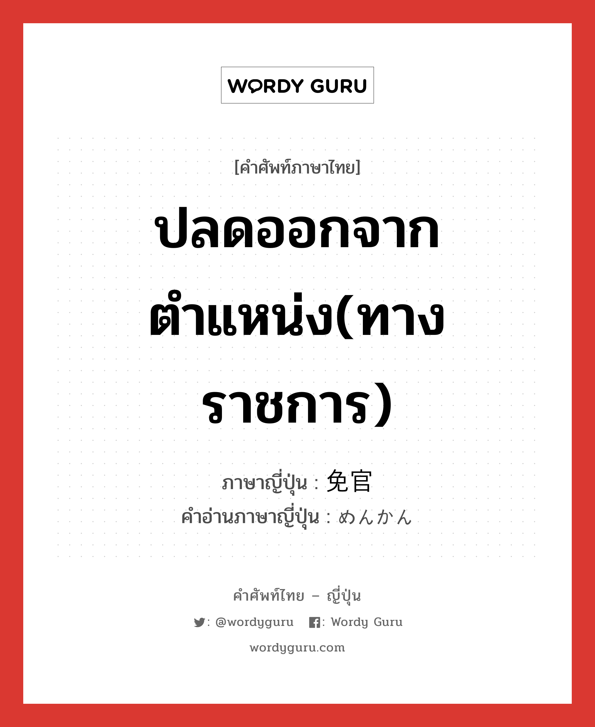 ปลดออกจากตำแหน่ง(ทางราชการ) ภาษาญี่ปุ่นคืออะไร, คำศัพท์ภาษาไทย - ญี่ปุ่น ปลดออกจากตำแหน่ง(ทางราชการ) ภาษาญี่ปุ่น 免官 คำอ่านภาษาญี่ปุ่น めんかん หมวด n หมวด n