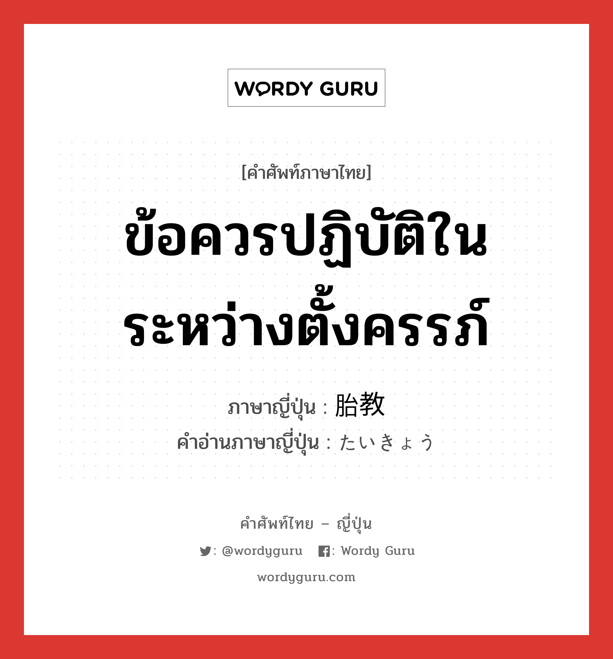 ข้อควรปฏิบัติในระหว่างตั้งครรภ์ ภาษาญี่ปุ่นคืออะไร, คำศัพท์ภาษาไทย - ญี่ปุ่น ข้อควรปฏิบัติในระหว่างตั้งครรภ์ ภาษาญี่ปุ่น 胎教 คำอ่านภาษาญี่ปุ่น たいきょう หมวด n หมวด n