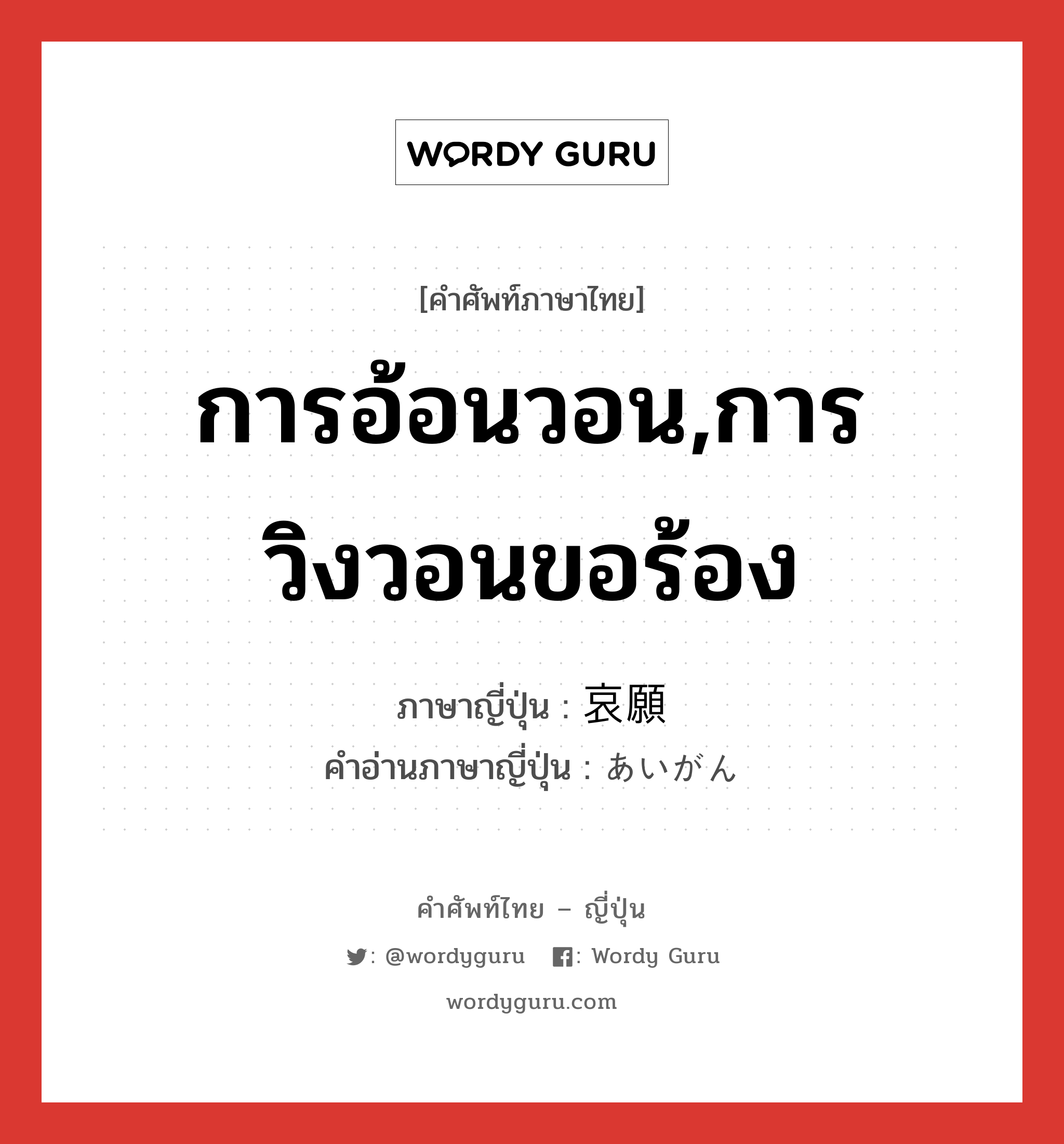 การอ้อนวอน,การวิงวอนขอร้อง ภาษาญี่ปุ่นคืออะไร, คำศัพท์ภาษาไทย - ญี่ปุ่น การอ้อนวอน,การวิงวอนขอร้อง ภาษาญี่ปุ่น 哀願 คำอ่านภาษาญี่ปุ่น あいがん หมวด n หมวด n