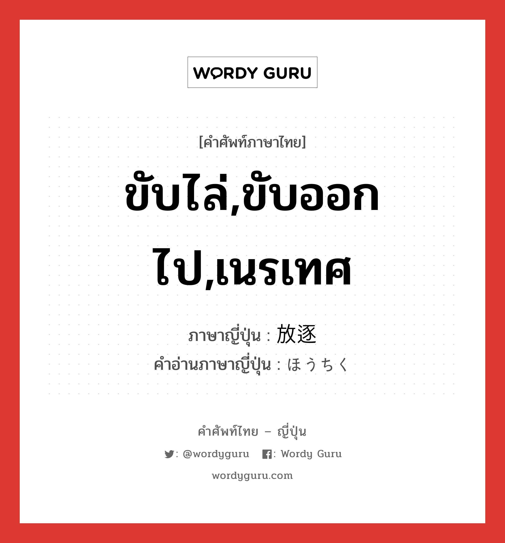 ขับไล่,ขับออกไป,เนรเทศ ภาษาญี่ปุ่นคืออะไร, คำศัพท์ภาษาไทย - ญี่ปุ่น ขับไล่,ขับออกไป,เนรเทศ ภาษาญี่ปุ่น 放逐 คำอ่านภาษาญี่ปุ่น ほうちく หมวด n หมวด n