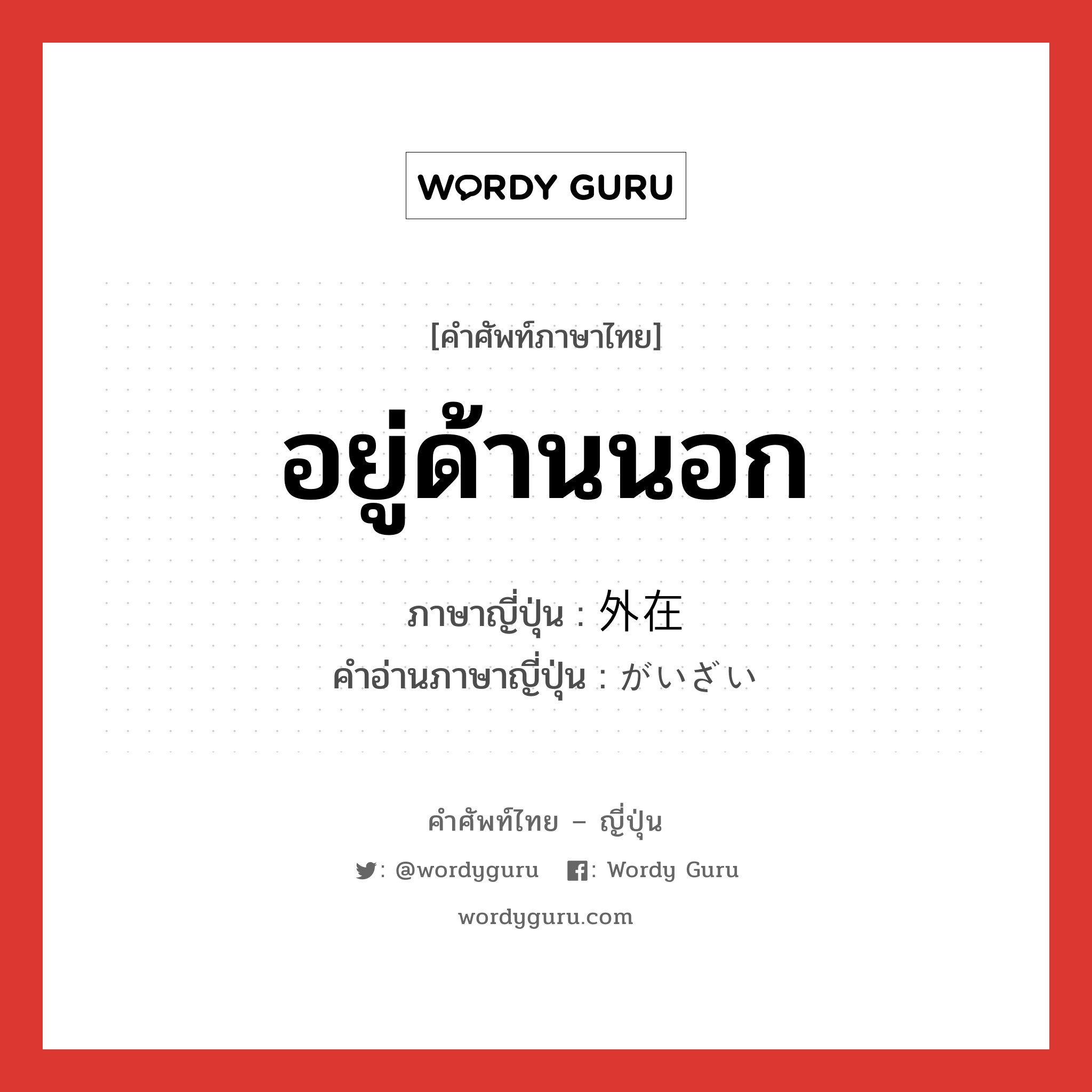 อยู่ด้านนอก ภาษาญี่ปุ่นคืออะไร, คำศัพท์ภาษาไทย - ญี่ปุ่น อยู่ด้านนอก ภาษาญี่ปุ่น 外在 คำอ่านภาษาญี่ปุ่น がいざい หมวด n หมวด n