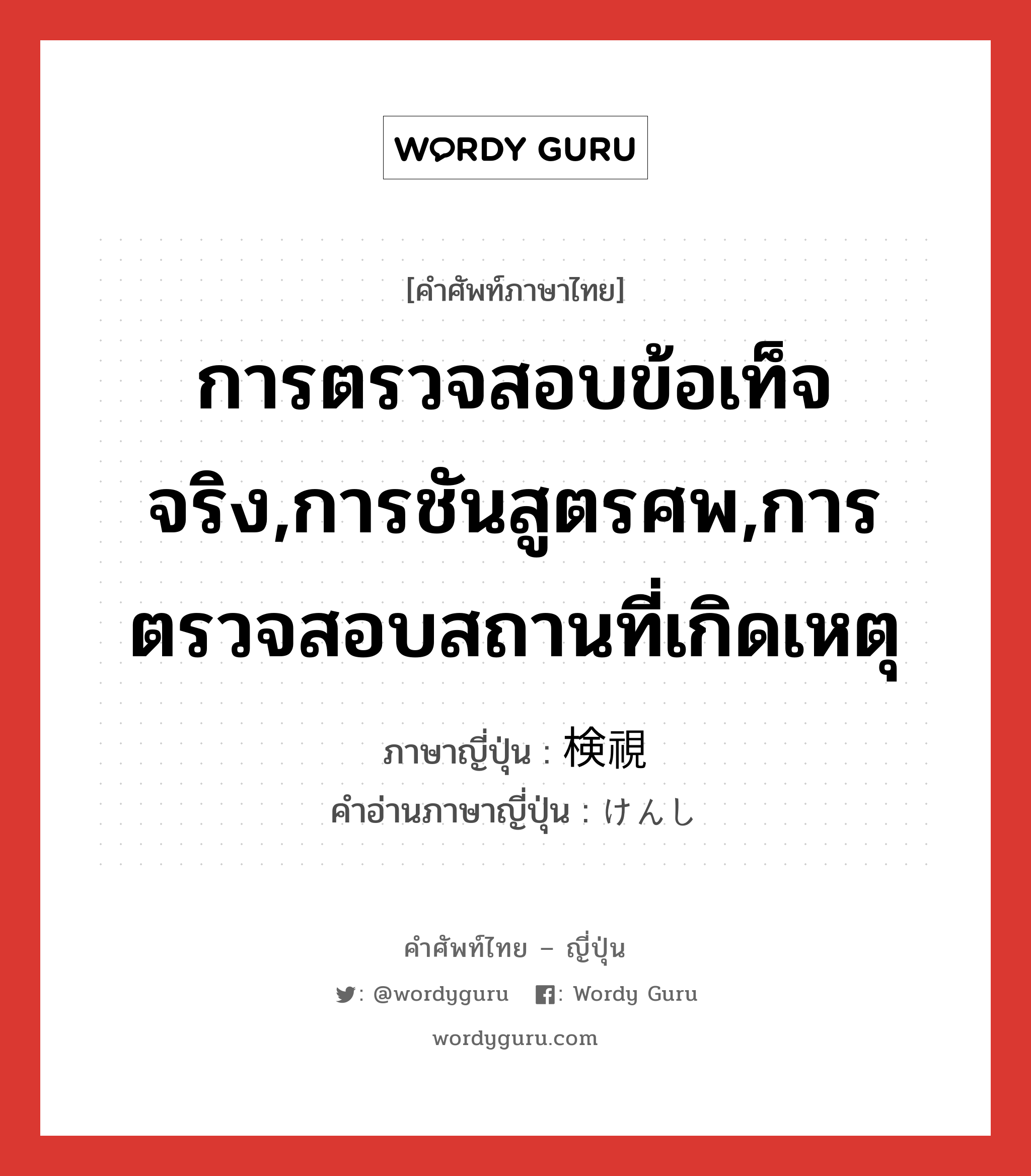 การตรวจสอบข้อเท็จจริง,การชันสูตรศพ,การตรวจสอบสถานที่เกิดเหตุ ภาษาญี่ปุ่นคืออะไร, คำศัพท์ภาษาไทย - ญี่ปุ่น การตรวจสอบข้อเท็จจริง,การชันสูตรศพ,การตรวจสอบสถานที่เกิดเหตุ ภาษาญี่ปุ่น 検視 คำอ่านภาษาญี่ปุ่น けんし หมวด n หมวด n