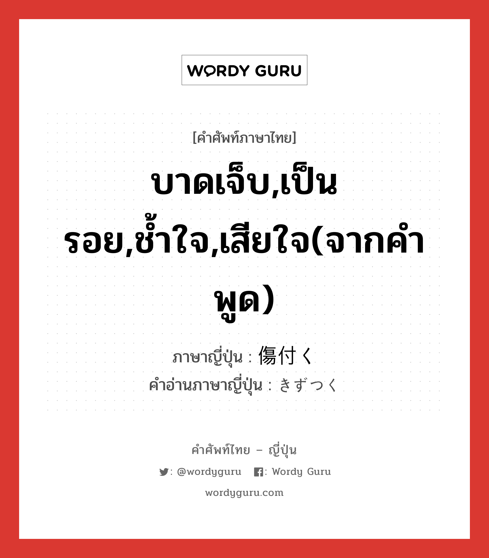 บาดเจ็บ,เป็นรอย,ช้ำใจ,เสียใจ(จากคำพูด) ภาษาญี่ปุ่นคืออะไร, คำศัพท์ภาษาไทย - ญี่ปุ่น บาดเจ็บ,เป็นรอย,ช้ำใจ,เสียใจ(จากคำพูด) ภาษาญี่ปุ่น 傷付く คำอ่านภาษาญี่ปุ่น きずつく หมวด v5k หมวด v5k