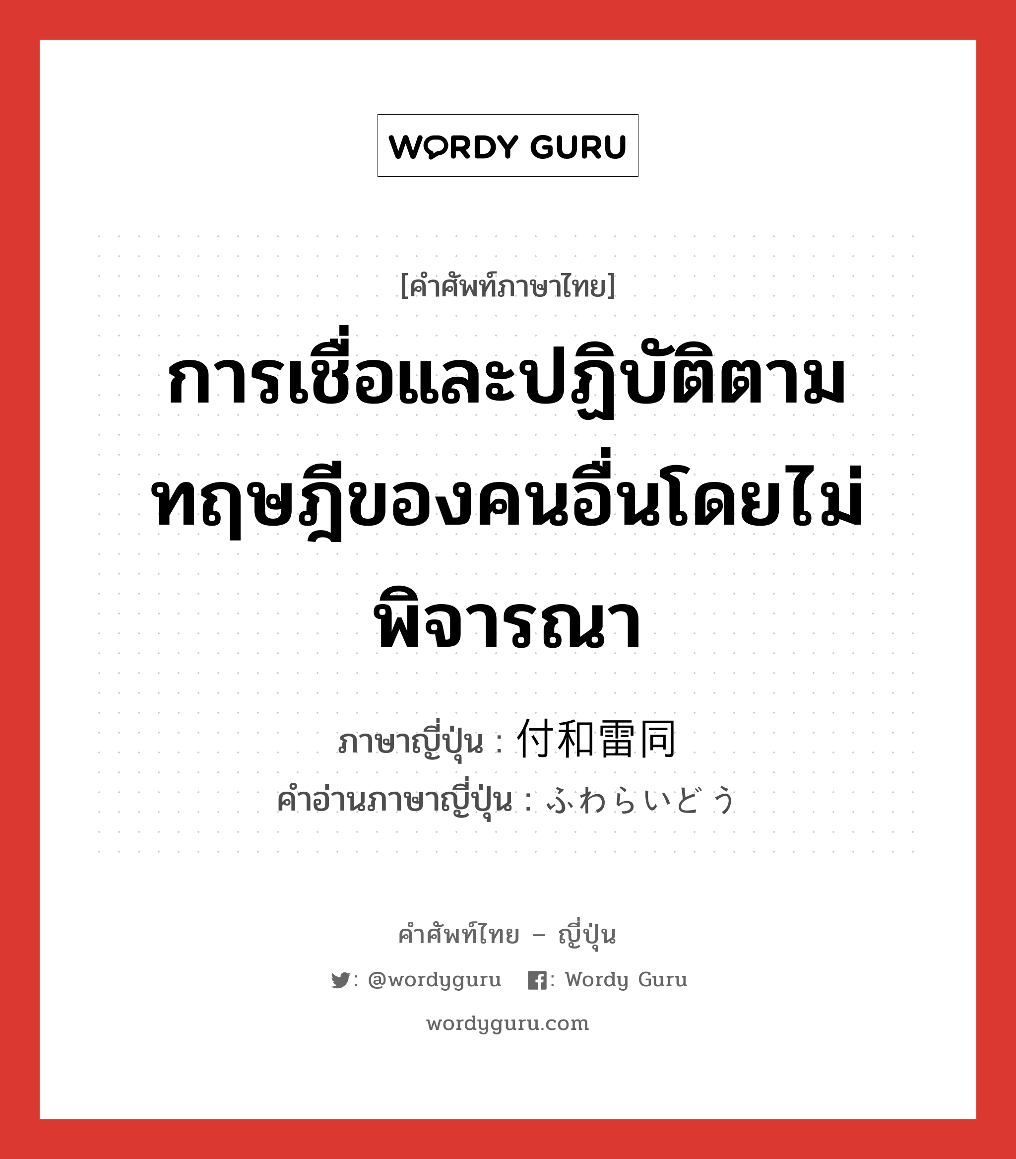 การเชื่อและปฏิบัติตามทฤษฎีของคนอื่นโดยไม่พิจารณา ภาษาญี่ปุ่นคืออะไร, คำศัพท์ภาษาไทย - ญี่ปุ่น การเชื่อและปฏิบัติตามทฤษฎีของคนอื่นโดยไม่พิจารณา ภาษาญี่ปุ่น 付和雷同 คำอ่านภาษาญี่ปุ่น ふわらいどう หมวด n หมวด n