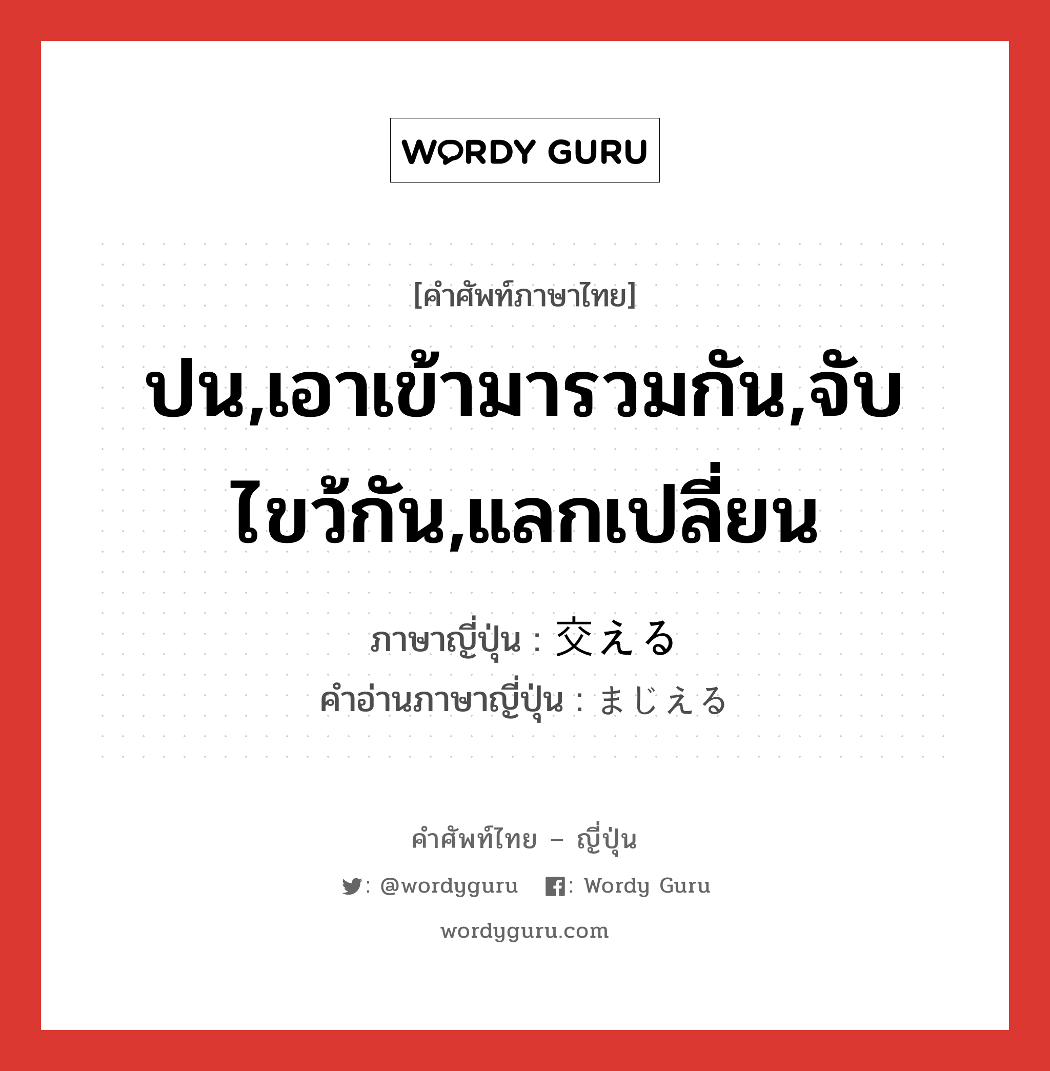 ปน,เอาเข้ามารวมกัน,จับไขว้กัน,แลกเปลี่ยน ภาษาญี่ปุ่นคืออะไร, คำศัพท์ภาษาไทย - ญี่ปุ่น ปน,เอาเข้ามารวมกัน,จับไขว้กัน,แลกเปลี่ยน ภาษาญี่ปุ่น 交える คำอ่านภาษาญี่ปุ่น まじえる หมวด v1 หมวด v1