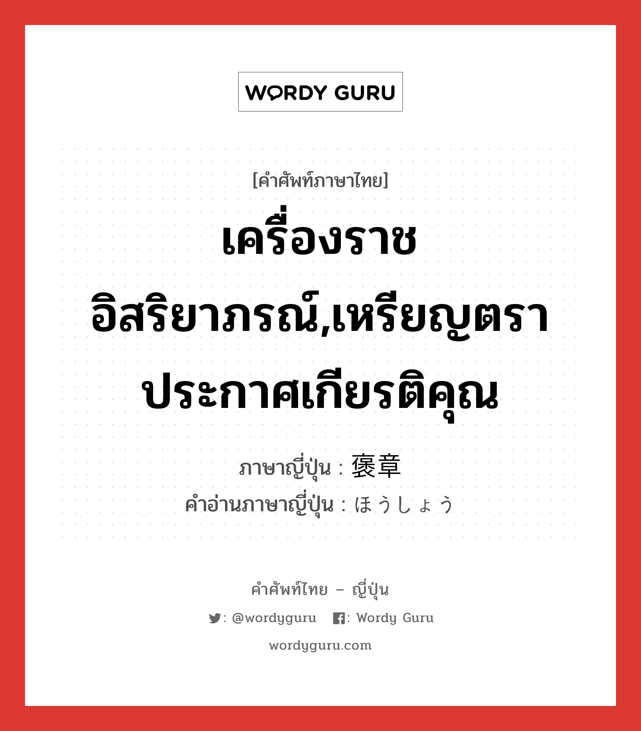 เครื่องราชอิสริยาภรณ์,เหรียญตราประกาศเกียรติคุณ ภาษาญี่ปุ่นคืออะไร, คำศัพท์ภาษาไทย - ญี่ปุ่น เครื่องราชอิสริยาภรณ์,เหรียญตราประกาศเกียรติคุณ ภาษาญี่ปุ่น 褒章 คำอ่านภาษาญี่ปุ่น ほうしょう หมวด n หมวด n