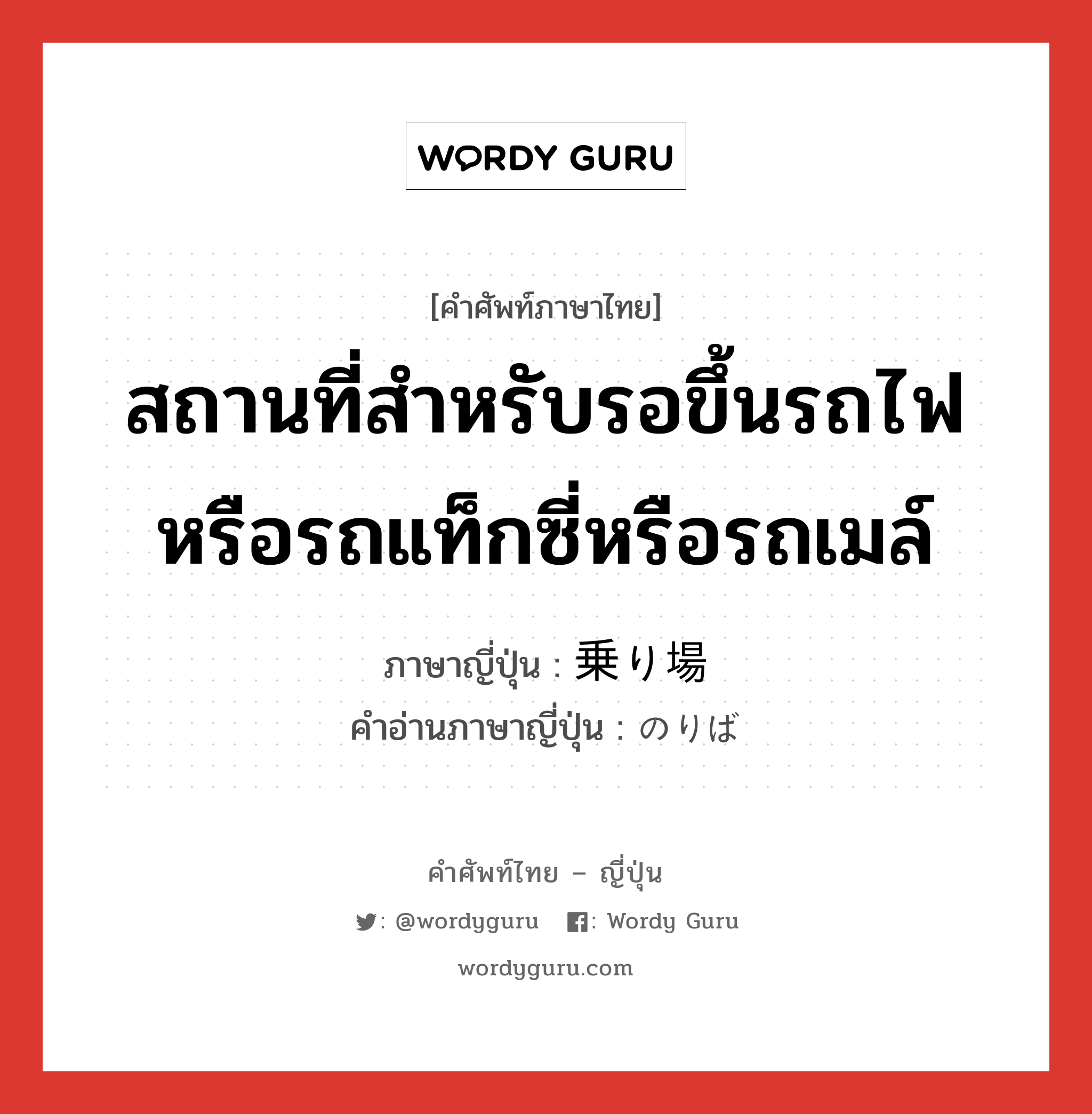 สถานที่สำหรับรอขึ้นรถไฟหรือรถแท็กซี่หรือรถเมล์ ภาษาญี่ปุ่นคืออะไร, คำศัพท์ภาษาไทย - ญี่ปุ่น สถานที่สำหรับรอขึ้นรถไฟหรือรถแท็กซี่หรือรถเมล์ ภาษาญี่ปุ่น 乗り場 คำอ่านภาษาญี่ปุ่น のりば หมวด n หมวด n