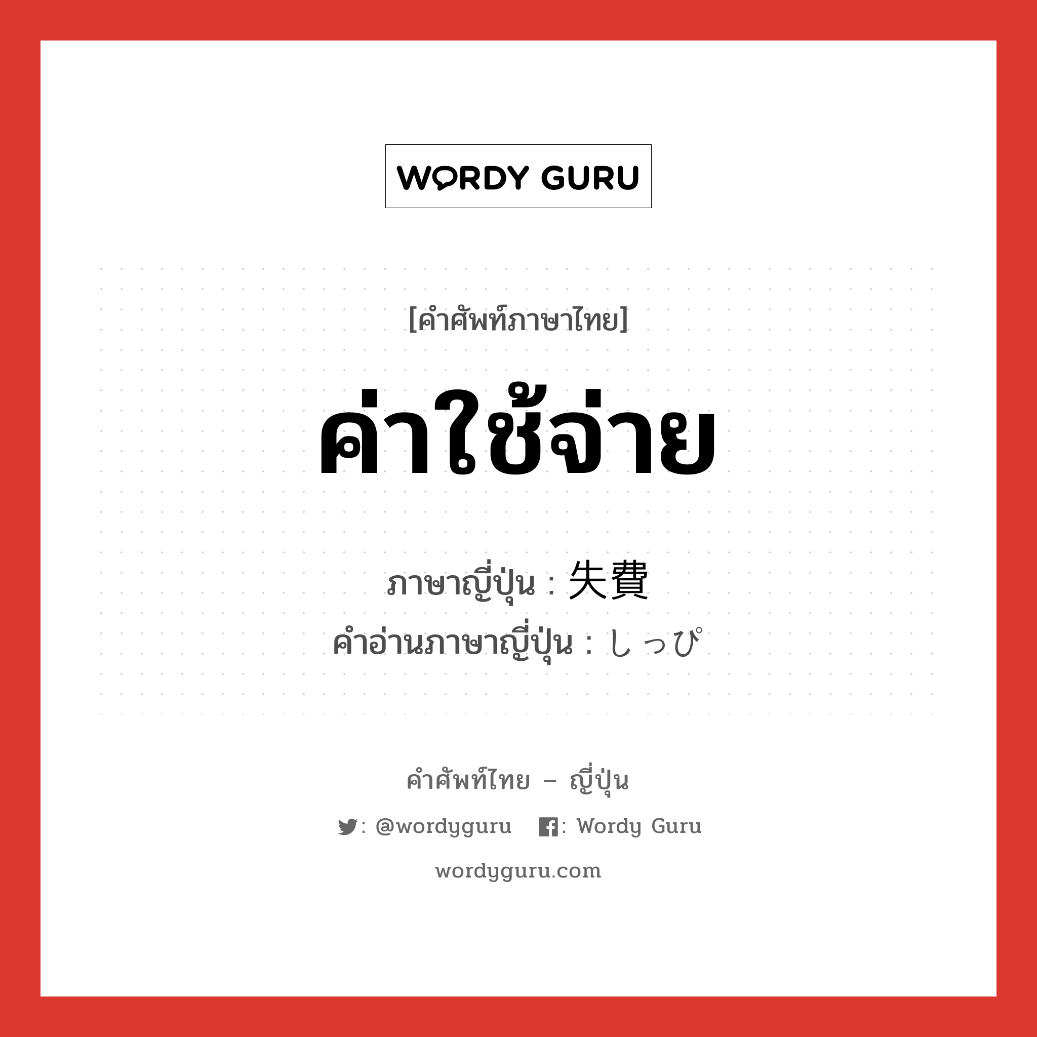 ค่าใช้จ่าย ภาษาญี่ปุ่นคืออะไร, คำศัพท์ภาษาไทย - ญี่ปุ่น ค่าใช้จ่าย ภาษาญี่ปุ่น 失費 คำอ่านภาษาญี่ปุ่น しっぴ หมวด n หมวด n