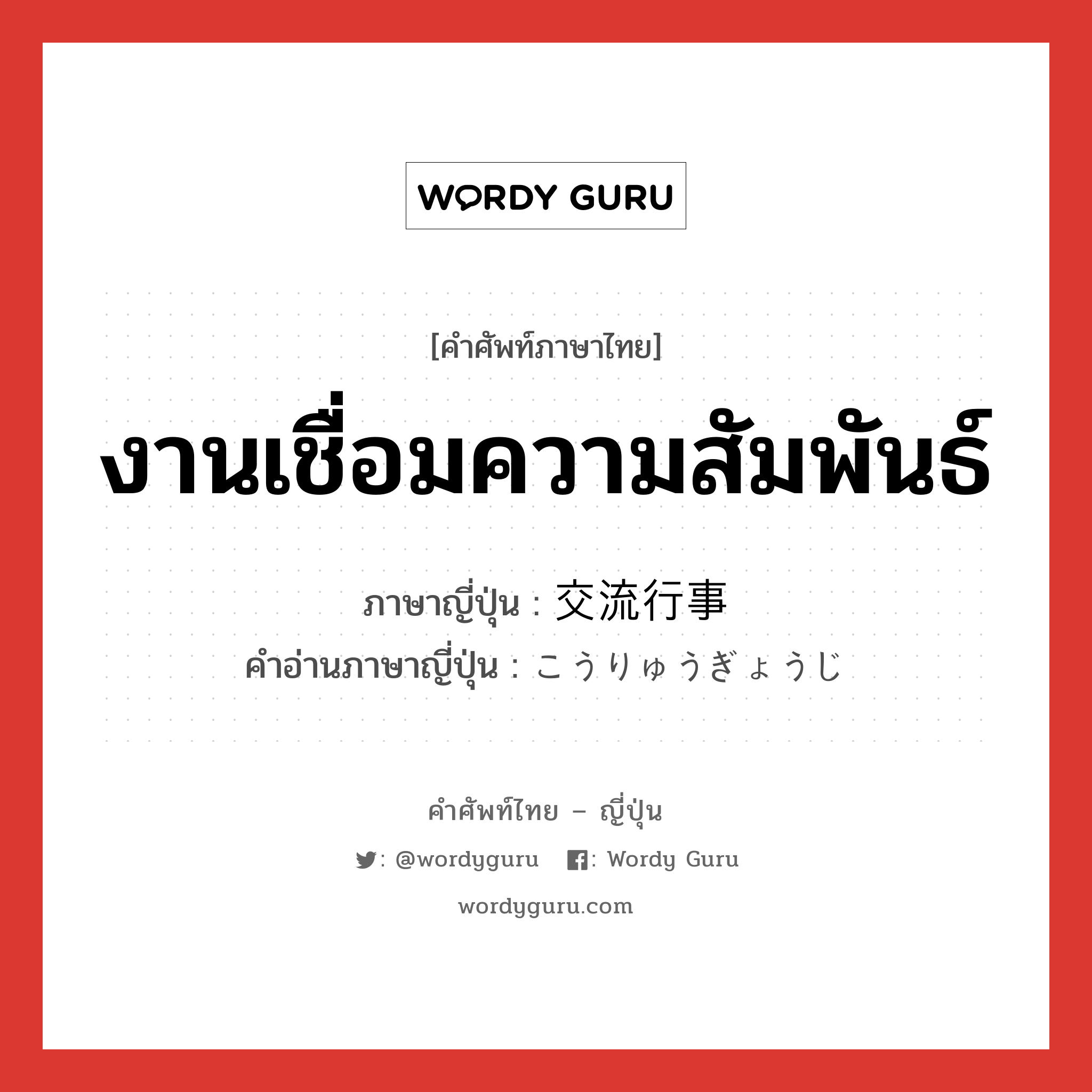 งานเชื่อมความสัมพันธ์ ภาษาญี่ปุ่นคืออะไร, คำศัพท์ภาษาไทย - ญี่ปุ่น งานเชื่อมความสัมพันธ์ ภาษาญี่ปุ่น 交流行事 คำอ่านภาษาญี่ปุ่น こうりゅうぎょうじ หมวด n หมวด n