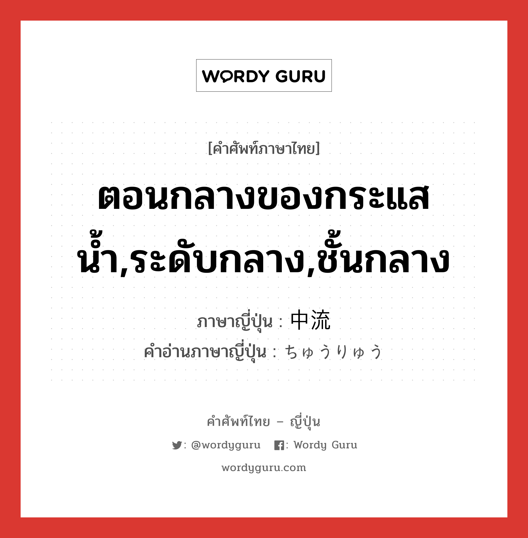 ตอนกลางของกระแสน้ำ,ระดับกลาง,ชั้นกลาง ภาษาญี่ปุ่นคืออะไร, คำศัพท์ภาษาไทย - ญี่ปุ่น ตอนกลางของกระแสน้ำ,ระดับกลาง,ชั้นกลาง ภาษาญี่ปุ่น 中流 คำอ่านภาษาญี่ปุ่น ちゅうりゅう หมวด n หมวด n