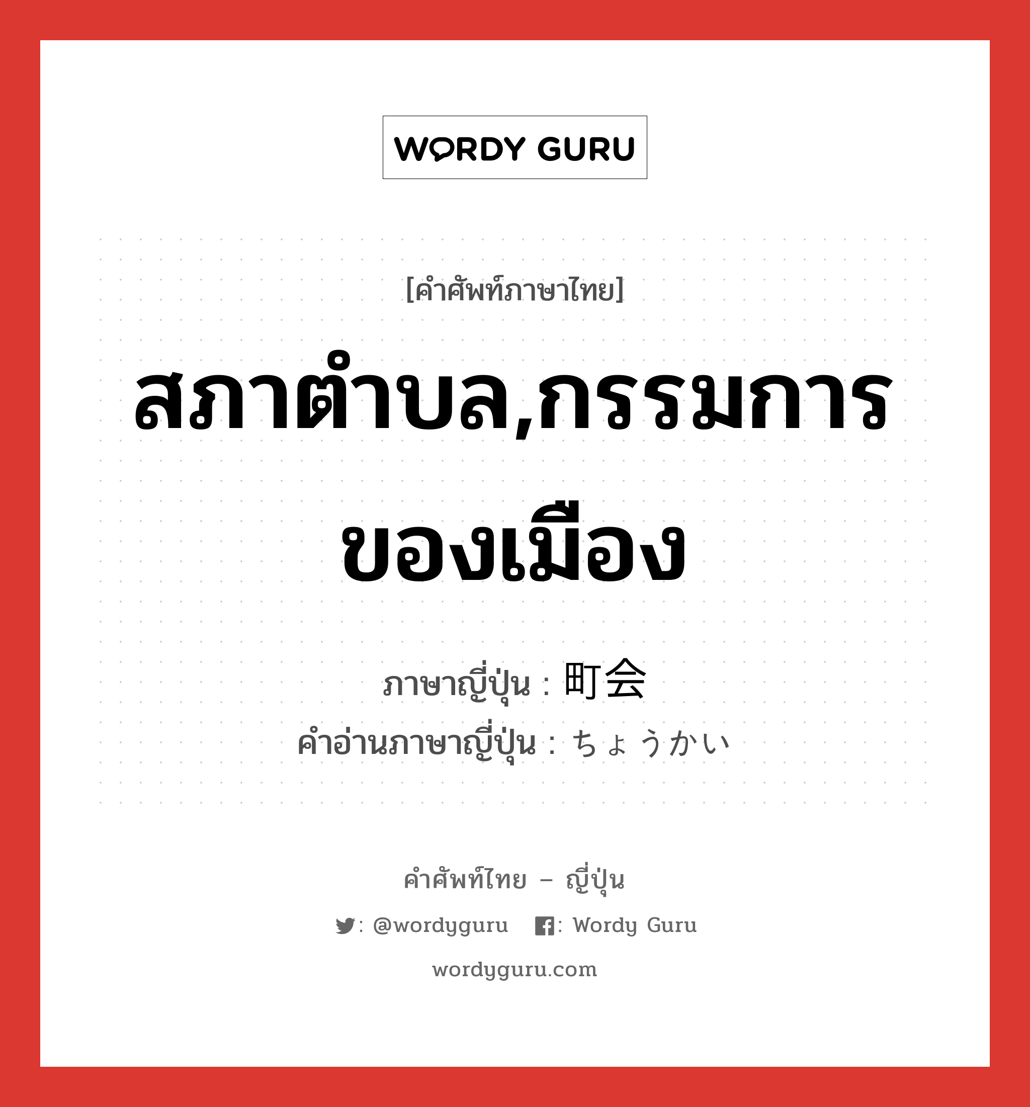 สภาตำบล,กรรมการของเมือง ภาษาญี่ปุ่นคืออะไร, คำศัพท์ภาษาไทย - ญี่ปุ่น สภาตำบล,กรรมการของเมือง ภาษาญี่ปุ่น 町会 คำอ่านภาษาญี่ปุ่น ちょうかい หมวด n หมวด n