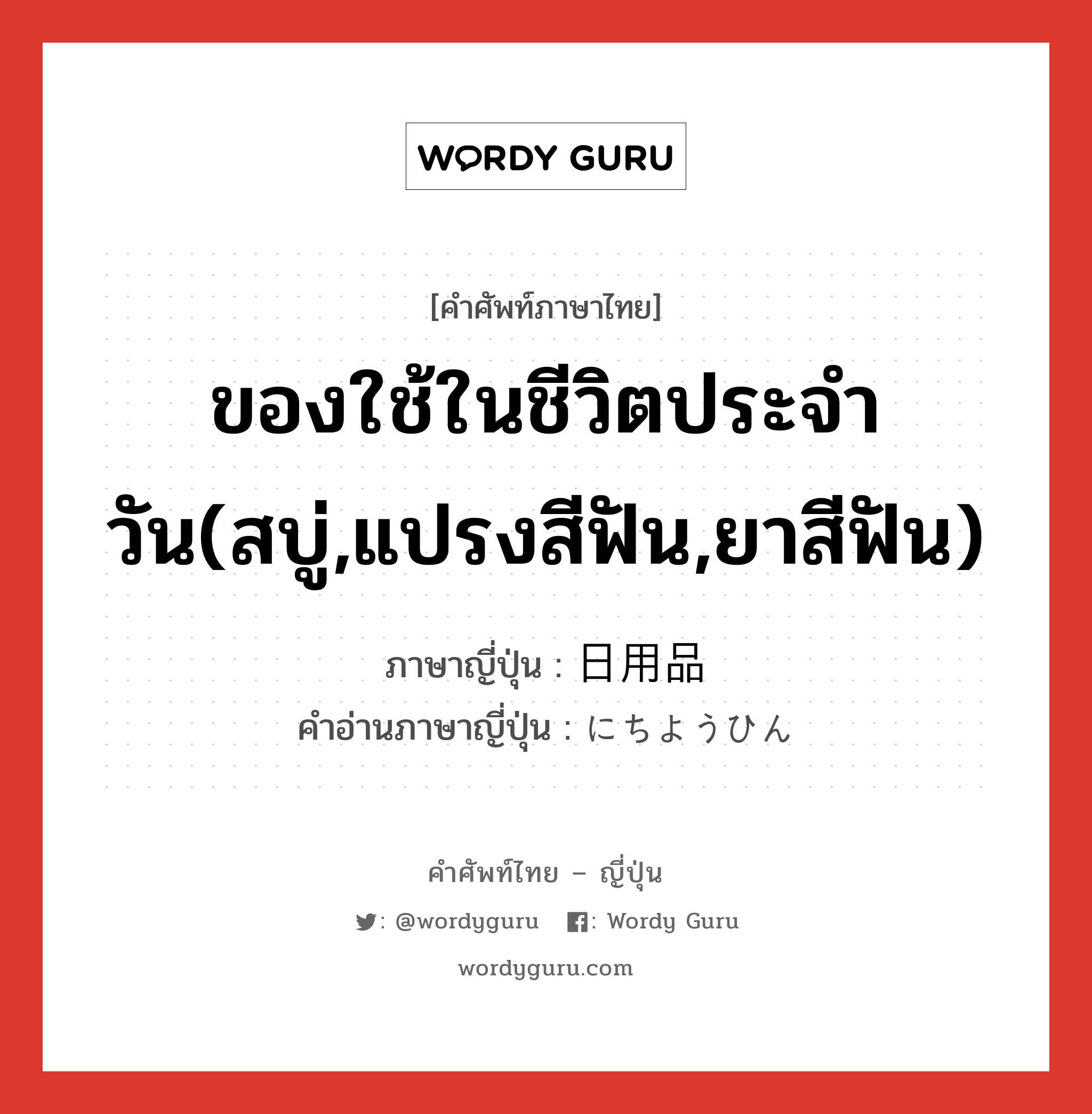 日用品 ภาษาไทย?, คำศัพท์ภาษาไทย - ญี่ปุ่น 日用品 ภาษาญี่ปุ่น ของใช้ในชีวิตประจำวัน(สบู่,แปรงสีฟัน,ยาสีฟัน) คำอ่านภาษาญี่ปุ่น にちようひん หมวด n หมวด n