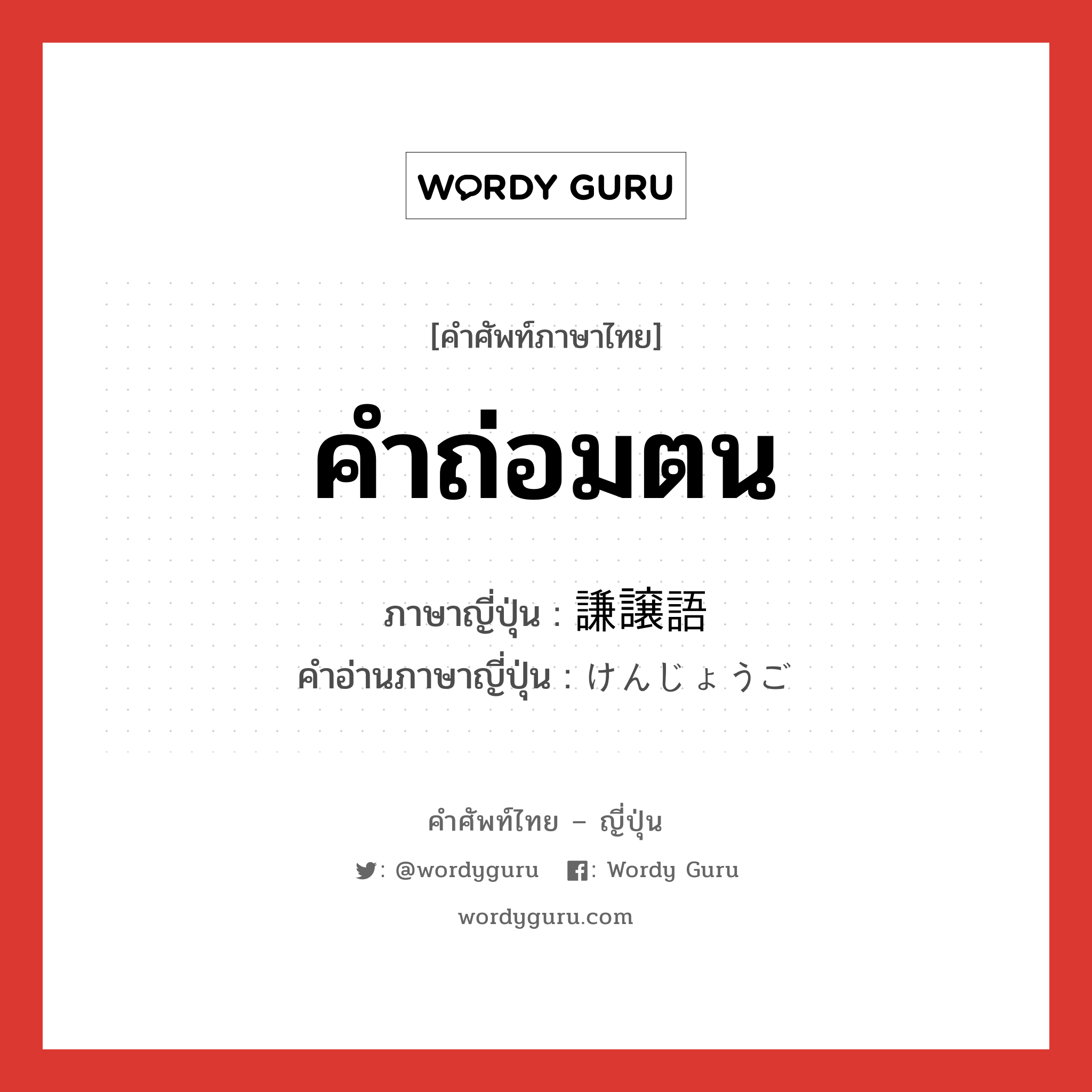 คำถ่อมตน ภาษาญี่ปุ่นคืออะไร, คำศัพท์ภาษาไทย - ญี่ปุ่น คำถ่อมตน ภาษาญี่ปุ่น 謙譲語 คำอ่านภาษาญี่ปุ่น けんじょうご หมวด n หมวด n