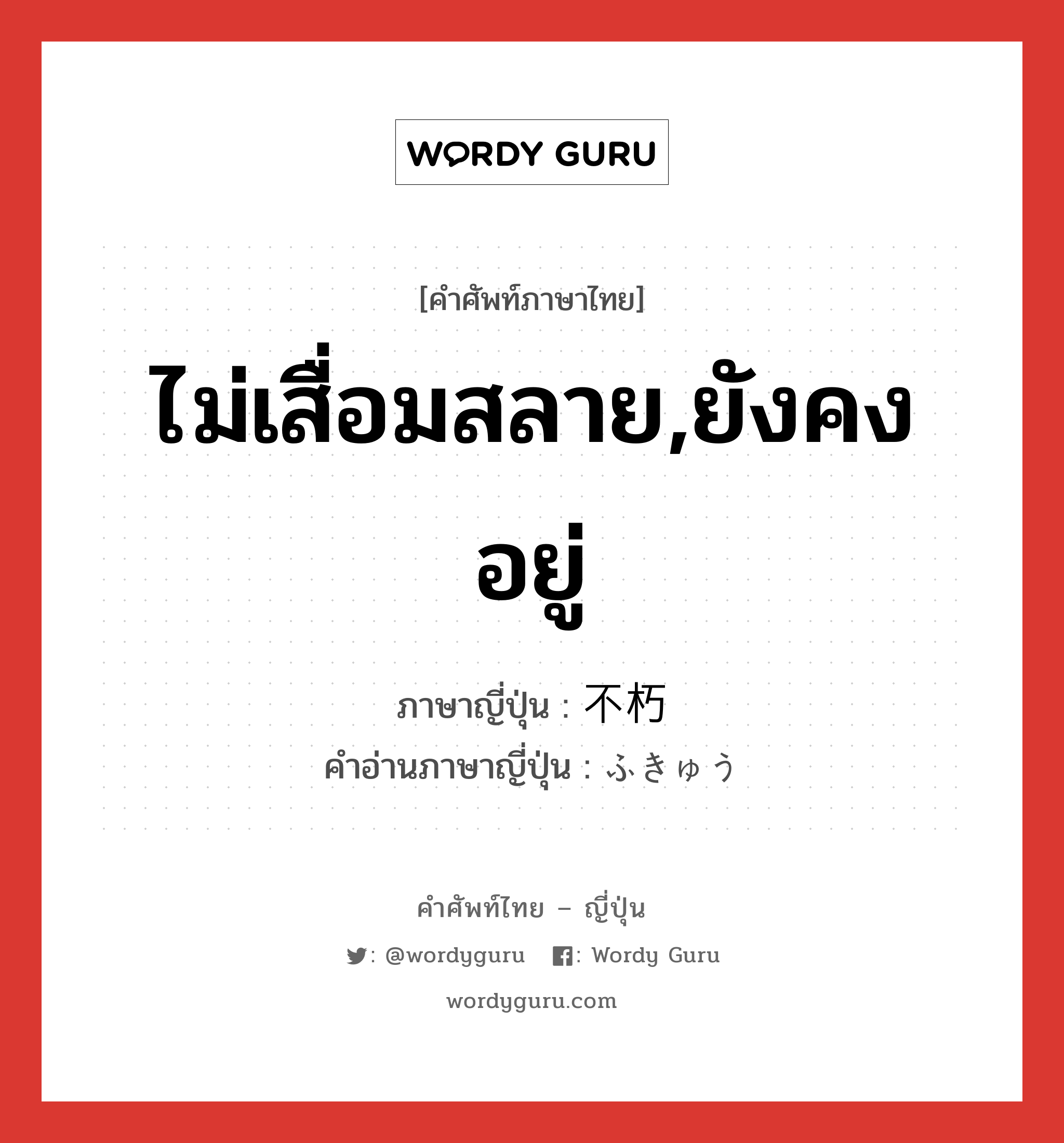 ไม่เสื่อมสลาย,ยังคงอยู่ ภาษาญี่ปุ่นคืออะไร, คำศัพท์ภาษาไทย - ญี่ปุ่น ไม่เสื่อมสลาย,ยังคงอยู่ ภาษาญี่ปุ่น 不朽 คำอ่านภาษาญี่ปุ่น ふきゅう หมวด n หมวด n