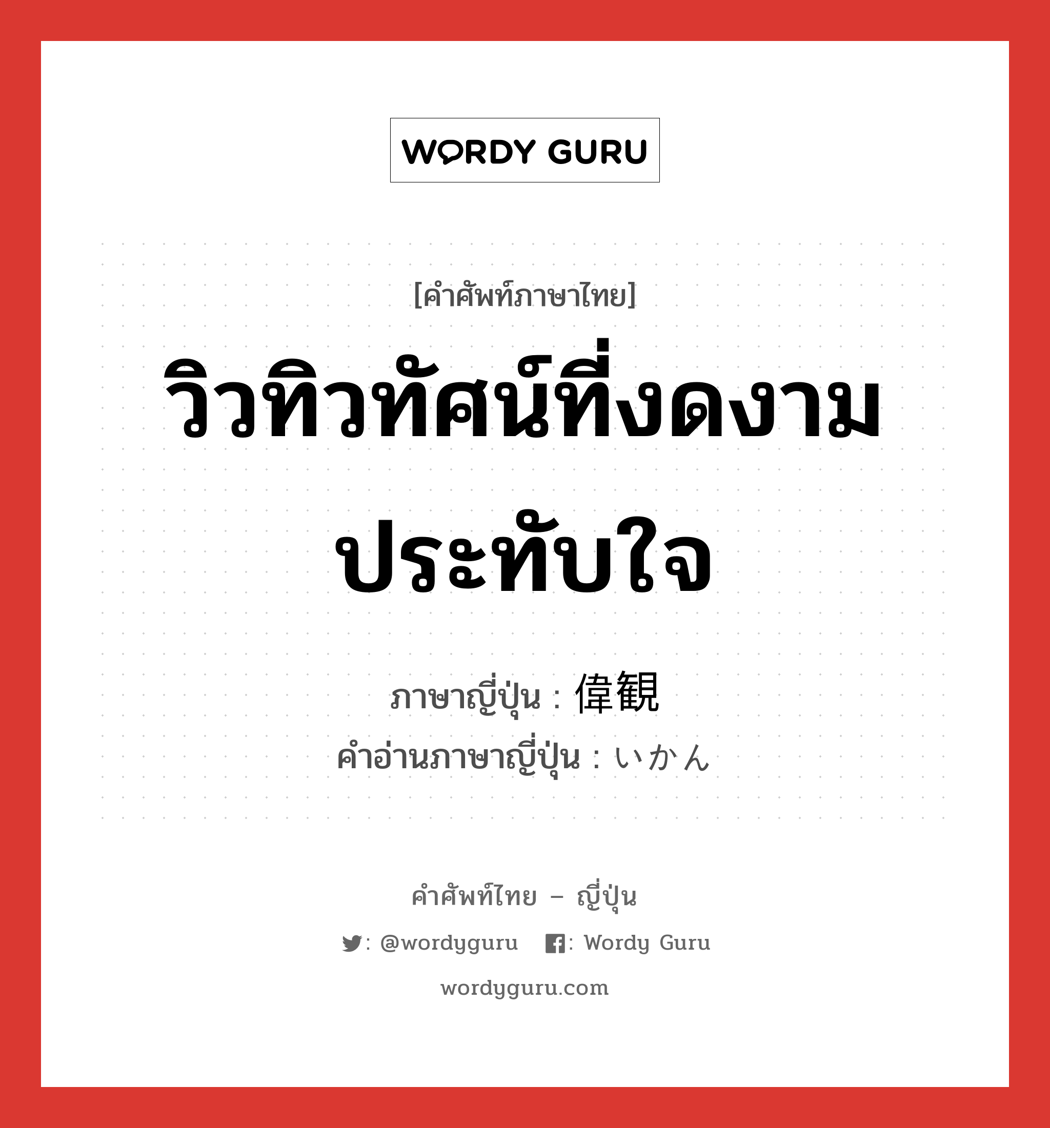 วิวทิวทัศน์ที่งดงามประทับใจ ภาษาญี่ปุ่นคืออะไร, คำศัพท์ภาษาไทย - ญี่ปุ่น วิวทิวทัศน์ที่งดงามประทับใจ ภาษาญี่ปุ่น 偉観 คำอ่านภาษาญี่ปุ่น いかん หมวด n หมวด n