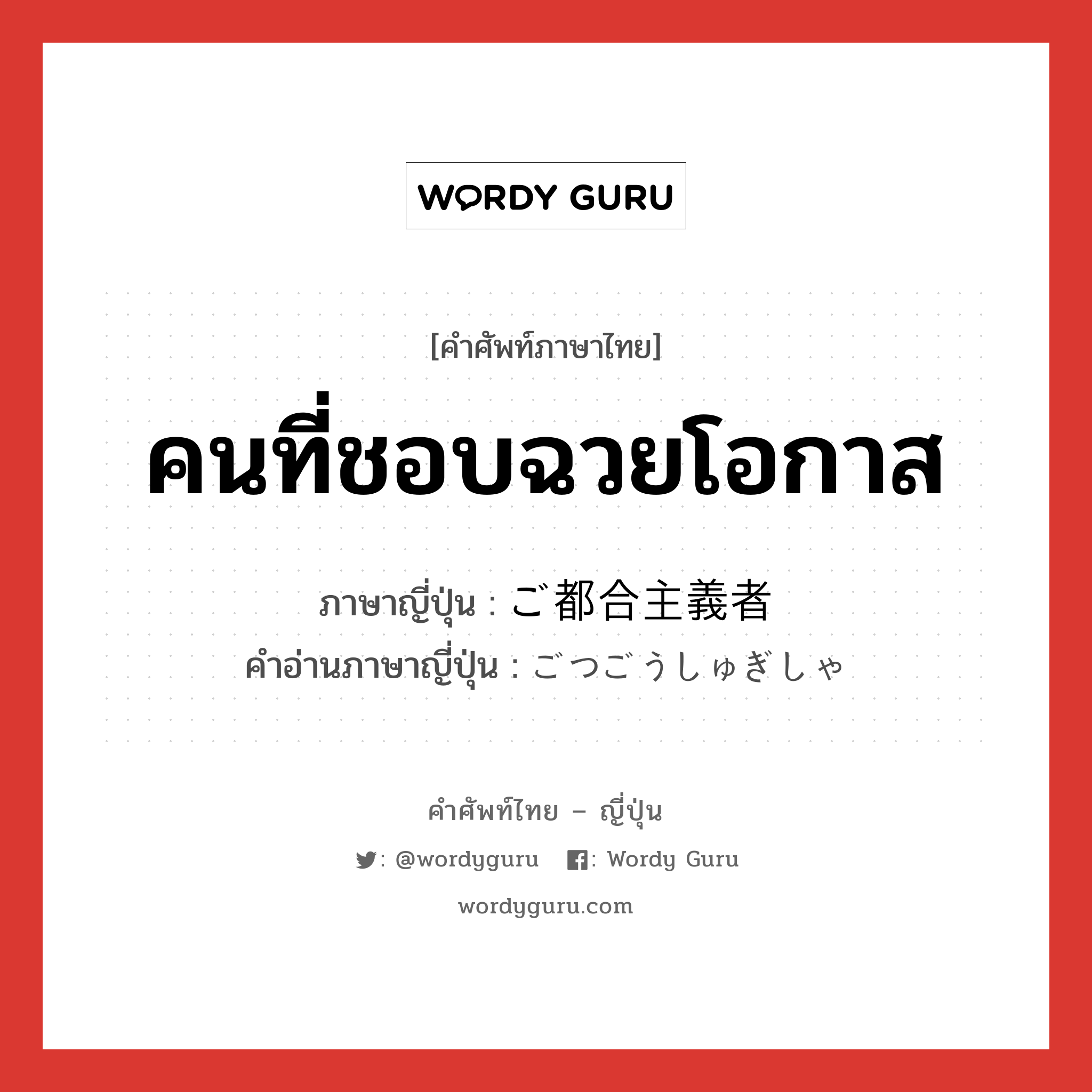 คนที่ชอบฉวยโอกาส ภาษาญี่ปุ่นคืออะไร, คำศัพท์ภาษาไทย - ญี่ปุ่น คนที่ชอบฉวยโอกาส ภาษาญี่ปุ่น ご都合主義者 คำอ่านภาษาญี่ปุ่น ごつごうしゅぎしゃ หมวด n หมวด n