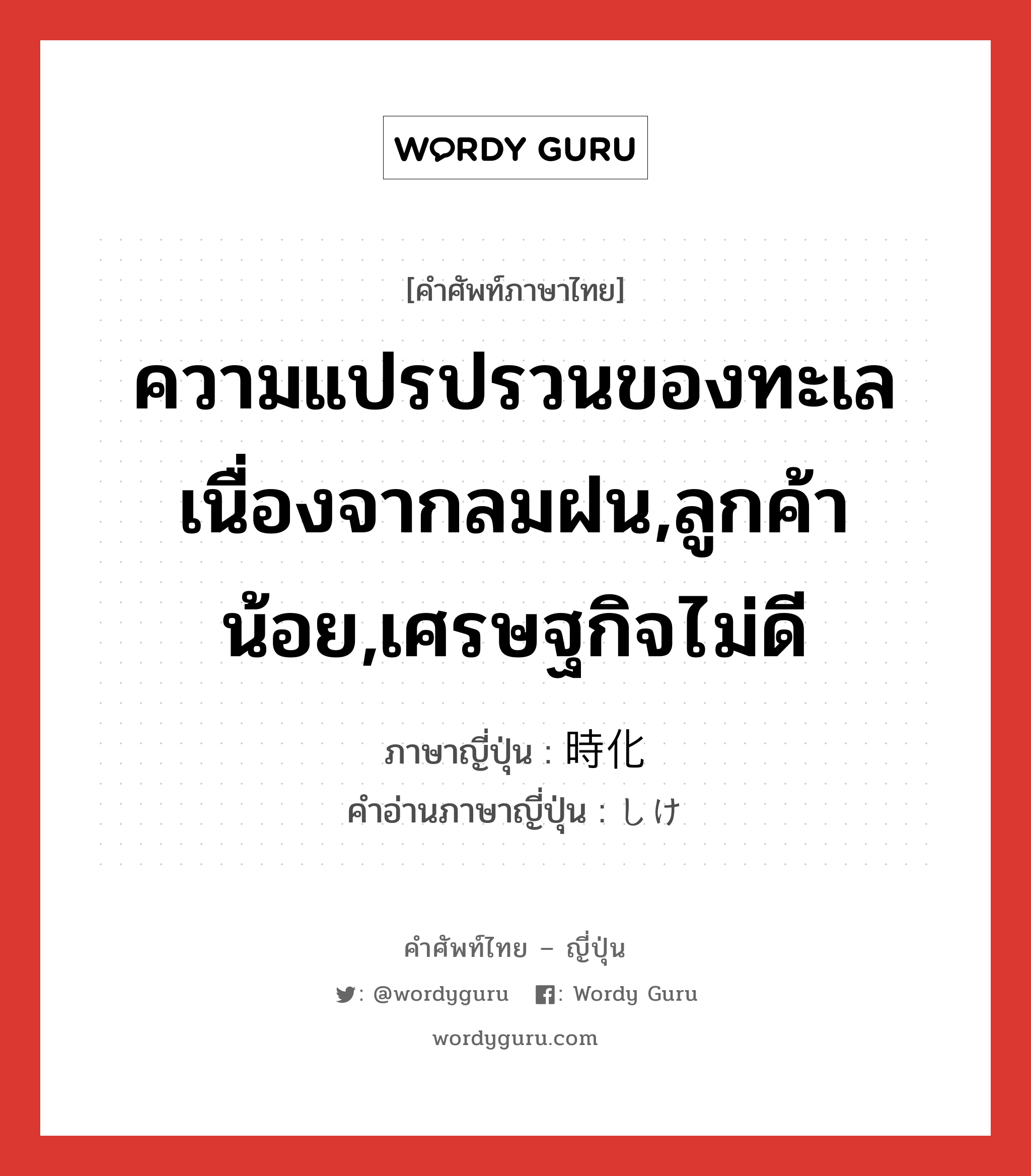 ความแปรปรวนของทะเลเนื่องจากลมฝน,ลูกค้าน้อย,เศรษฐกิจไม่ดี ภาษาญี่ปุ่นคืออะไร, คำศัพท์ภาษาไทย - ญี่ปุ่น ความแปรปรวนของทะเลเนื่องจากลมฝน,ลูกค้าน้อย,เศรษฐกิจไม่ดี ภาษาญี่ปุ่น 時化 คำอ่านภาษาญี่ปุ่น しけ หมวด n หมวด n