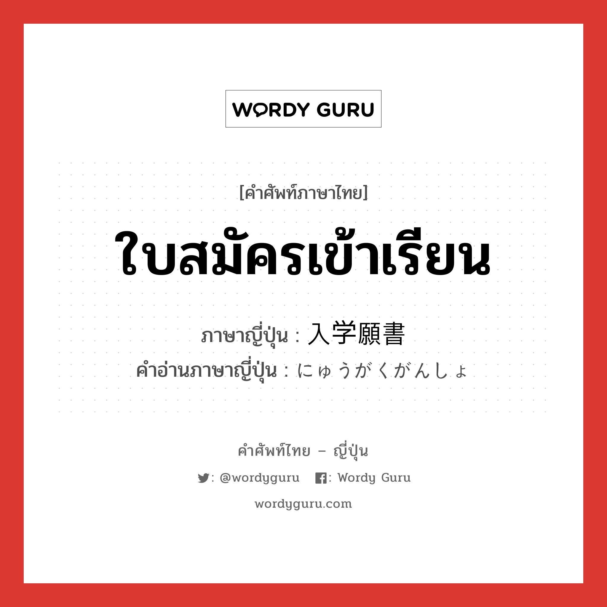 ใบสมัครเข้าเรียน ภาษาญี่ปุ่นคืออะไร, คำศัพท์ภาษาไทย - ญี่ปุ่น ใบสมัครเข้าเรียน ภาษาญี่ปุ่น 入学願書 คำอ่านภาษาญี่ปุ่น にゅうがくがんしょ หมวด n หมวด n