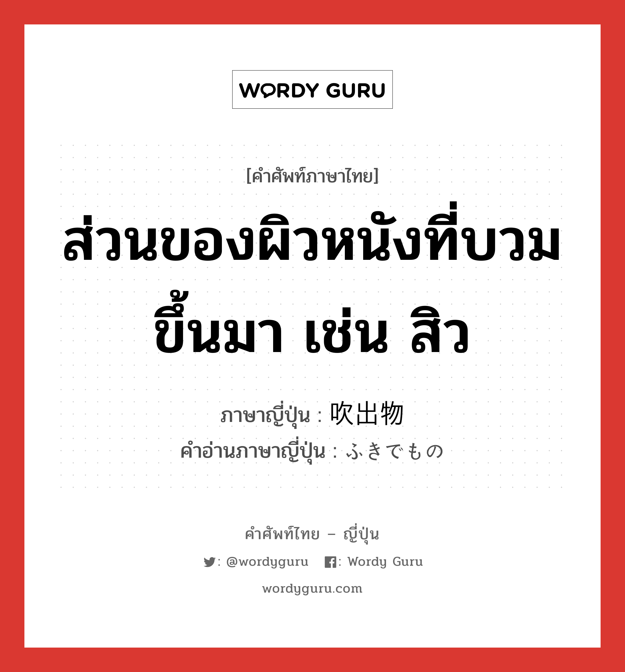 ส่วนของผิวหนังที่บวมขึ้นมา เช่น สิว ภาษาญี่ปุ่นคืออะไร, คำศัพท์ภาษาไทย - ญี่ปุ่น ส่วนของผิวหนังที่บวมขึ้นมา เช่น สิว ภาษาญี่ปุ่น 吹出物 คำอ่านภาษาญี่ปุ่น ふきでもの หมวด n หมวด n