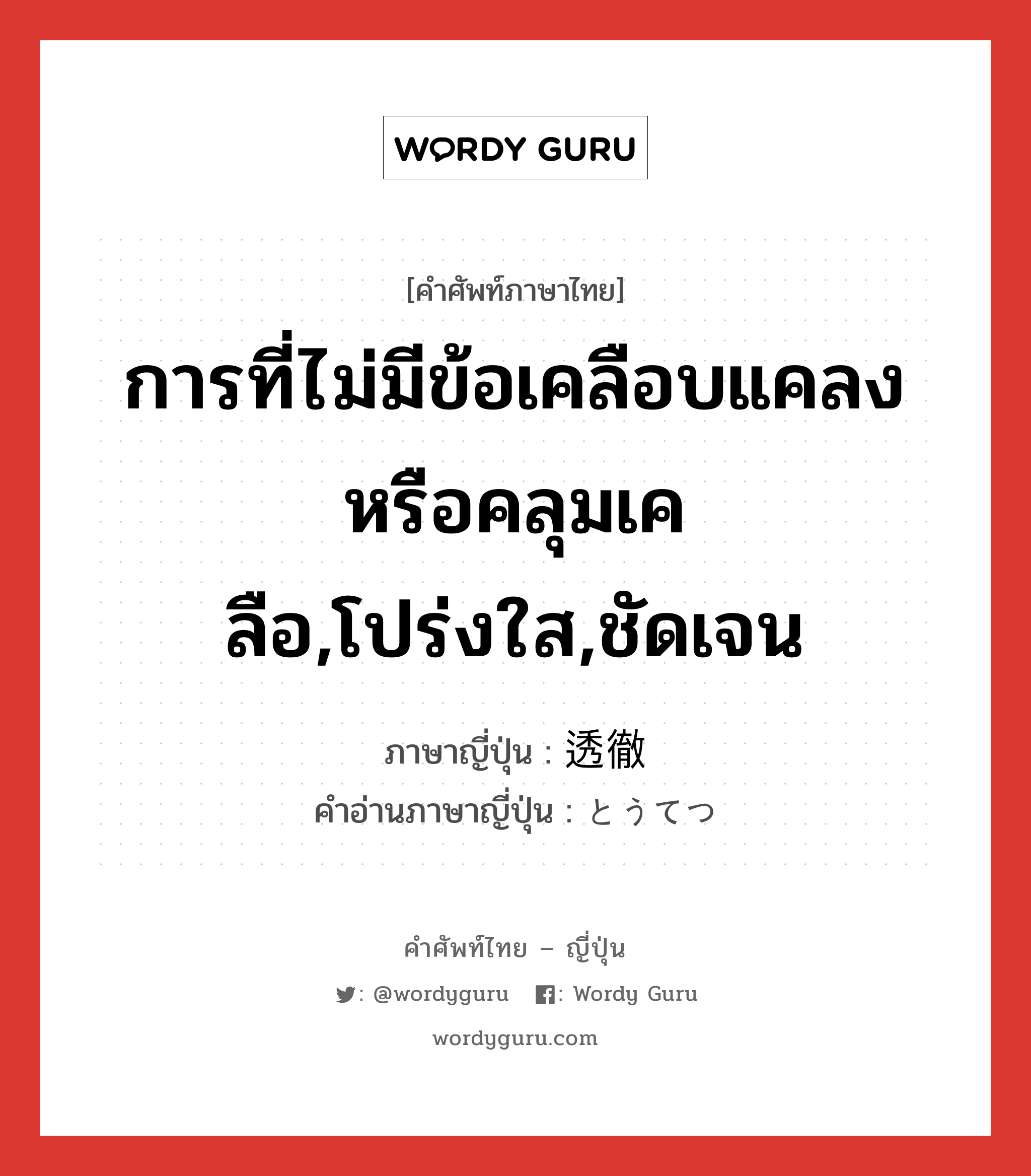 การที่ไม่มีข้อเคลือบแคลงหรือคลุมเคลือ,โปร่งใส,ชัดเจน ภาษาญี่ปุ่นคืออะไร, คำศัพท์ภาษาไทย - ญี่ปุ่น การที่ไม่มีข้อเคลือบแคลงหรือคลุมเคลือ,โปร่งใส,ชัดเจน ภาษาญี่ปุ่น 透徹 คำอ่านภาษาญี่ปุ่น とうてつ หมวด n หมวด n