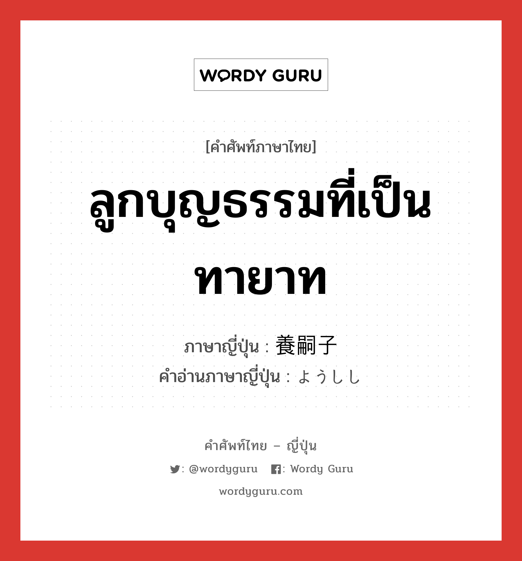 ลูกบุญธรรมที่เป็นทายาท ภาษาญี่ปุ่นคืออะไร, คำศัพท์ภาษาไทย - ญี่ปุ่น ลูกบุญธรรมที่เป็นทายาท ภาษาญี่ปุ่น 養嗣子 คำอ่านภาษาญี่ปุ่น ようしし หมวด n หมวด n