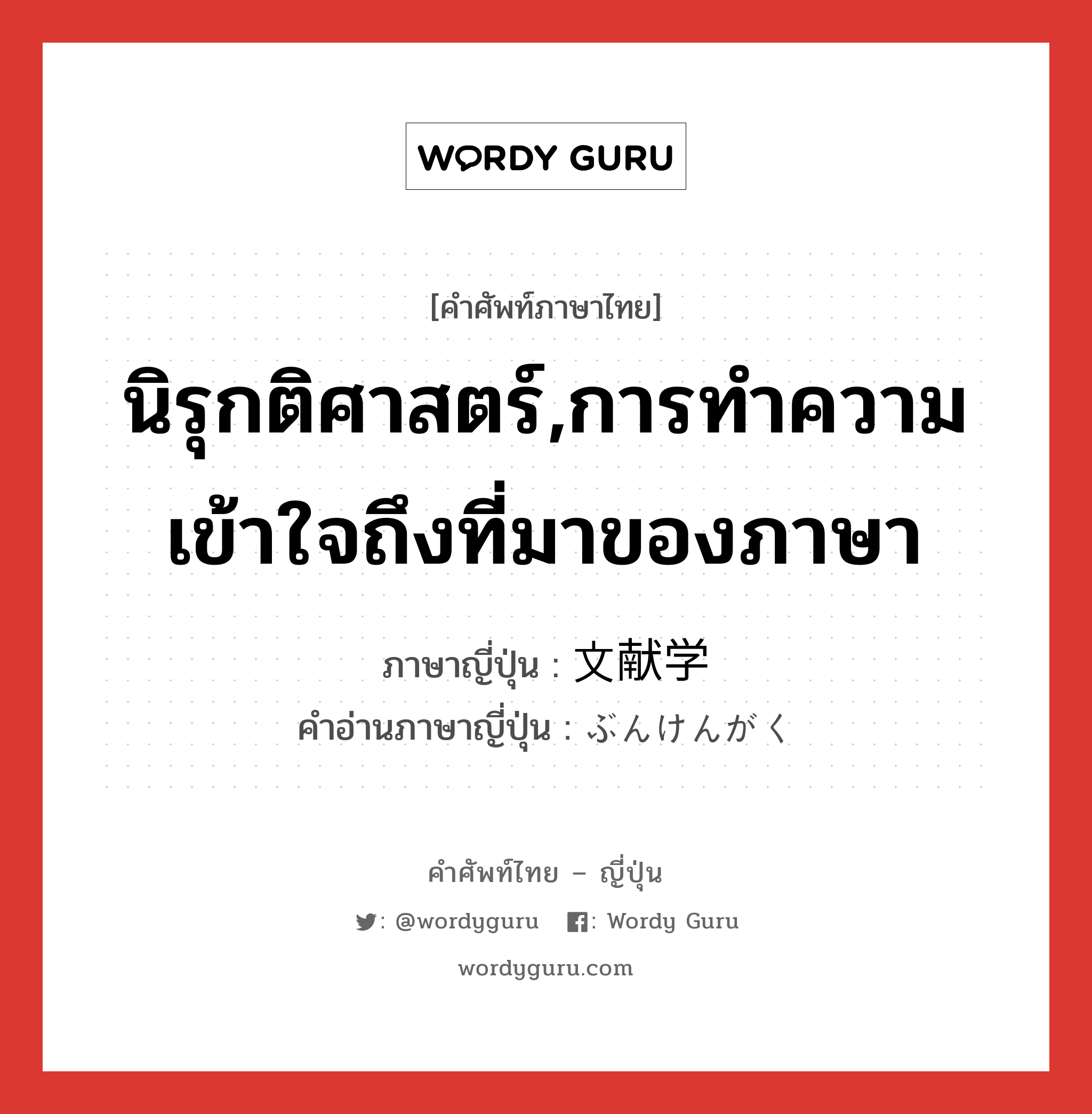 นิรุกติศาสตร์,การทำความเข้าใจถึงที่มาของภาษา ภาษาญี่ปุ่นคืออะไร, คำศัพท์ภาษาไทย - ญี่ปุ่น นิรุกติศาสตร์,การทำความเข้าใจถึงที่มาของภาษา ภาษาญี่ปุ่น 文献学 คำอ่านภาษาญี่ปุ่น ぶんけんがく หมวด n หมวด n