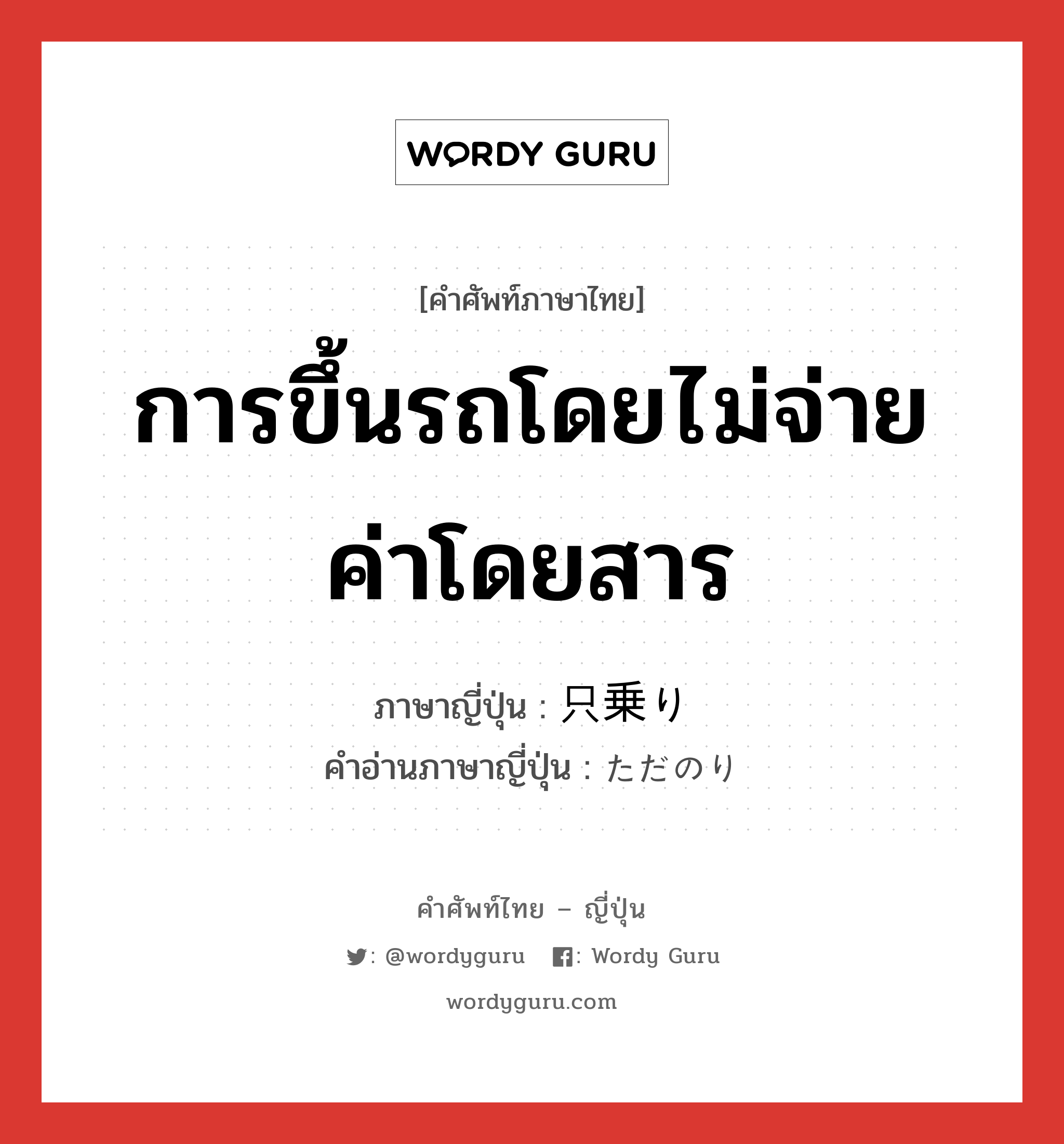 การขึ้นรถโดยไม่จ่ายค่าโดยสาร ภาษาญี่ปุ่นคืออะไร, คำศัพท์ภาษาไทย - ญี่ปุ่น การขึ้นรถโดยไม่จ่ายค่าโดยสาร ภาษาญี่ปุ่น 只乗り คำอ่านภาษาญี่ปุ่น ただのり หมวด n หมวด n