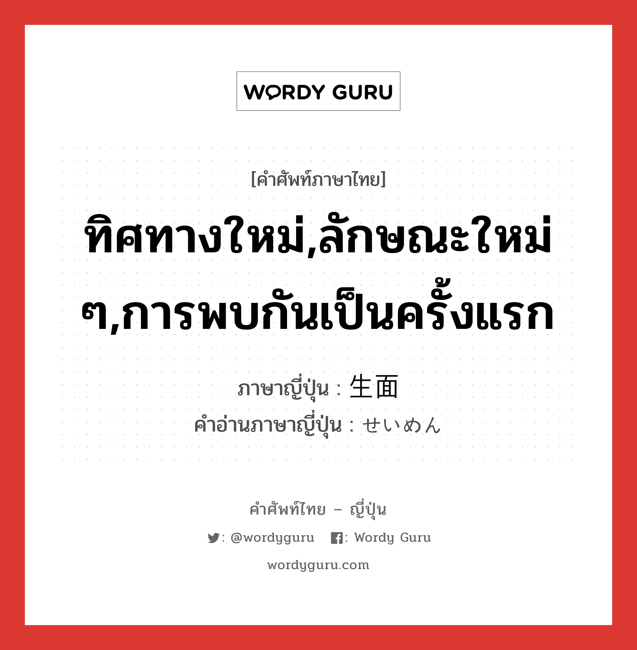 ทิศทางใหม่,ลักษณะใหม่ ๆ,การพบกันเป็นครั้งแรก ภาษาญี่ปุ่นคืออะไร, คำศัพท์ภาษาไทย - ญี่ปุ่น ทิศทางใหม่,ลักษณะใหม่ ๆ,การพบกันเป็นครั้งแรก ภาษาญี่ปุ่น 生面 คำอ่านภาษาญี่ปุ่น せいめん หมวด n หมวด n