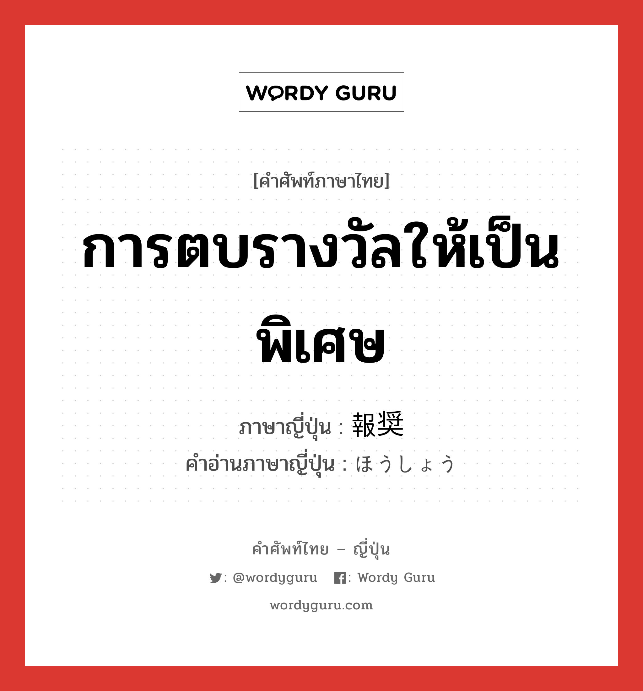 การตบรางวัลให้เป็นพิเศษ ภาษาญี่ปุ่นคืออะไร, คำศัพท์ภาษาไทย - ญี่ปุ่น การตบรางวัลให้เป็นพิเศษ ภาษาญี่ปุ่น 報奨 คำอ่านภาษาญี่ปุ่น ほうしょう หมวด n หมวด n