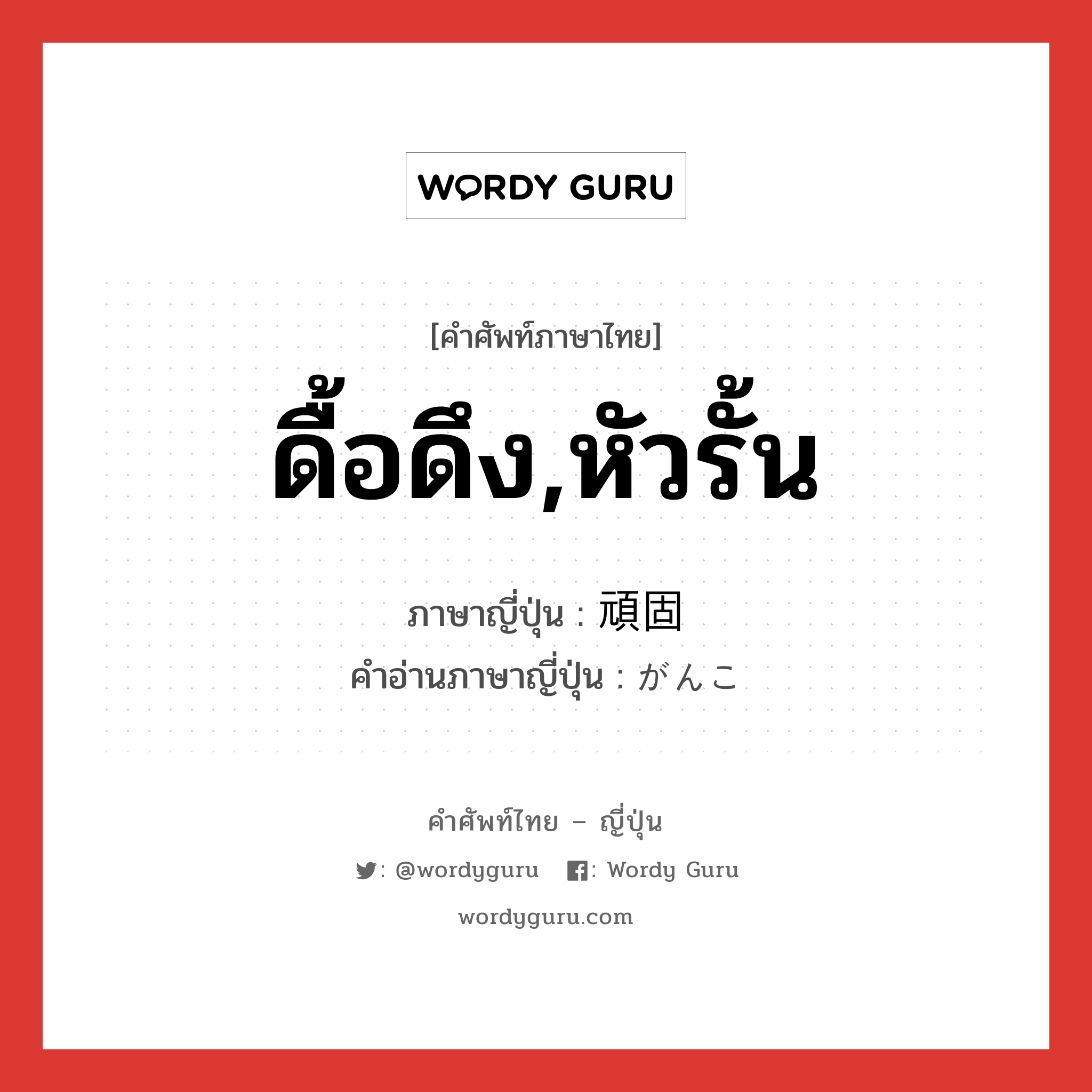 ดื้อดึง,หัวรั้น ภาษาญี่ปุ่นคืออะไร, คำศัพท์ภาษาไทย - ญี่ปุ่น ดื้อดึง,หัวรั้น ภาษาญี่ปุ่น 頑固 คำอ่านภาษาญี่ปุ่น がんこ หมวด adj-na หมวด adj-na