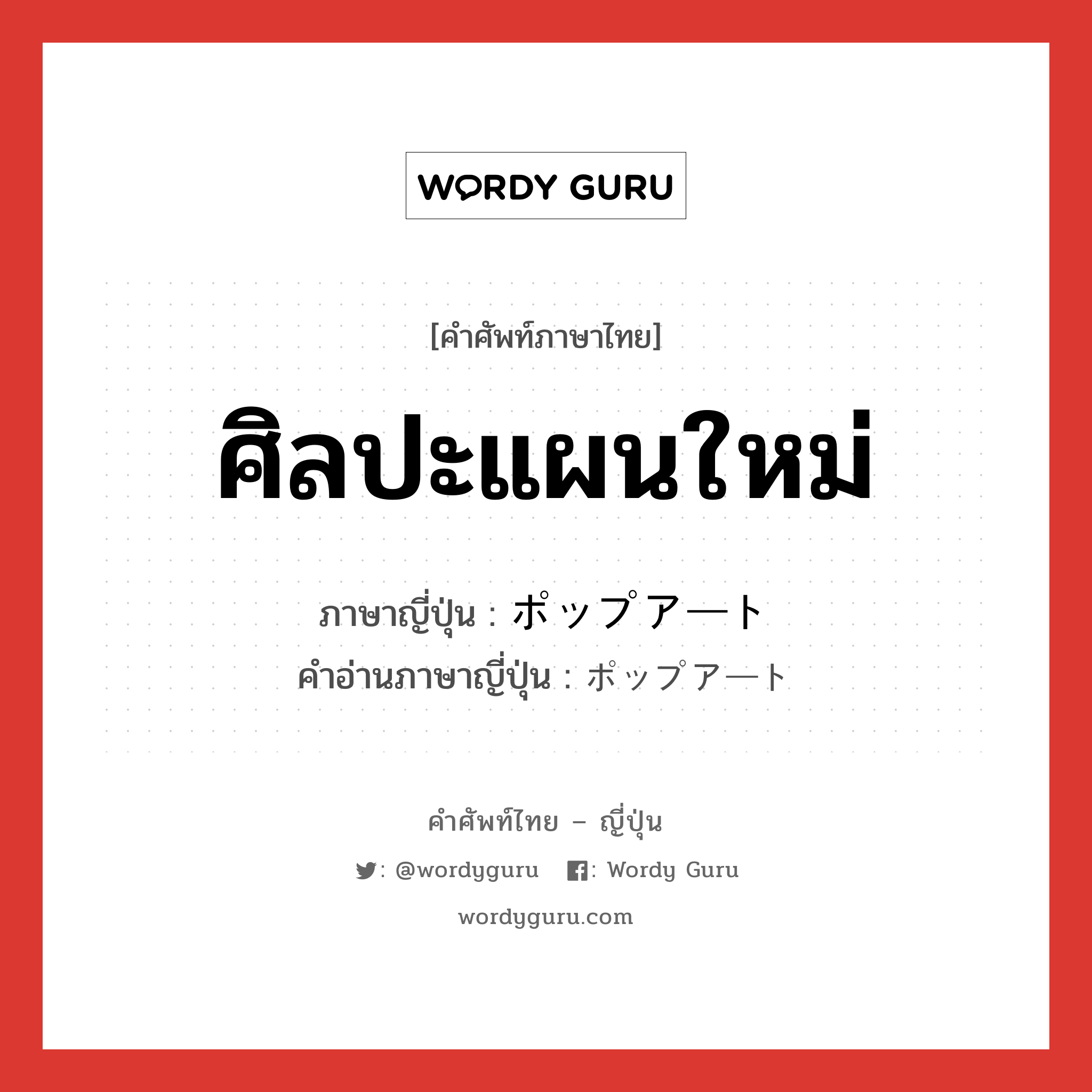 ศิลปะแผนใหม่ ภาษาญี่ปุ่นคืออะไร, คำศัพท์ภาษาไทย - ญี่ปุ่น ศิลปะแผนใหม่ ภาษาญี่ปุ่น ポップアート คำอ่านภาษาญี่ปุ่น ポップアート หมวด n หมวด n