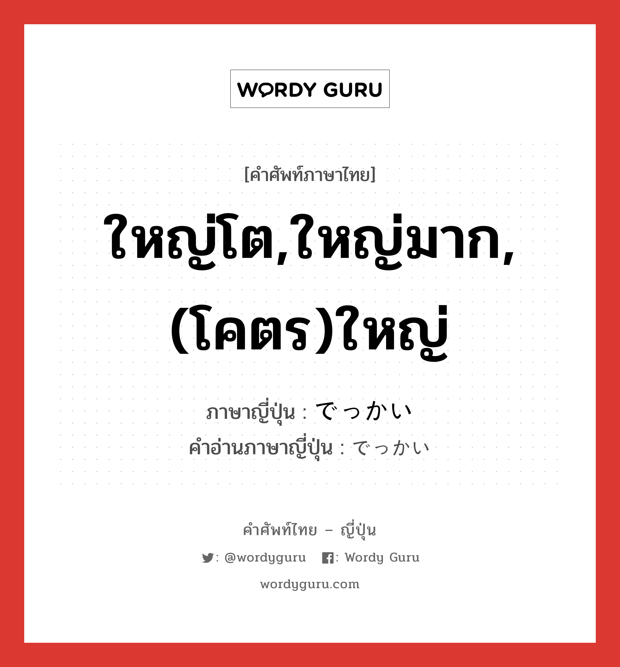 ใหญ่โต,ใหญ่มาก,(โคตร)ใหญ่ ภาษาญี่ปุ่นคืออะไร, คำศัพท์ภาษาไทย - ญี่ปุ่น ใหญ่โต,ใหญ่มาก,(โคตร)ใหญ่ ภาษาญี่ปุ่น でっかい คำอ่านภาษาญี่ปุ่น でっかい หมวด adj-i หมวด adj-i