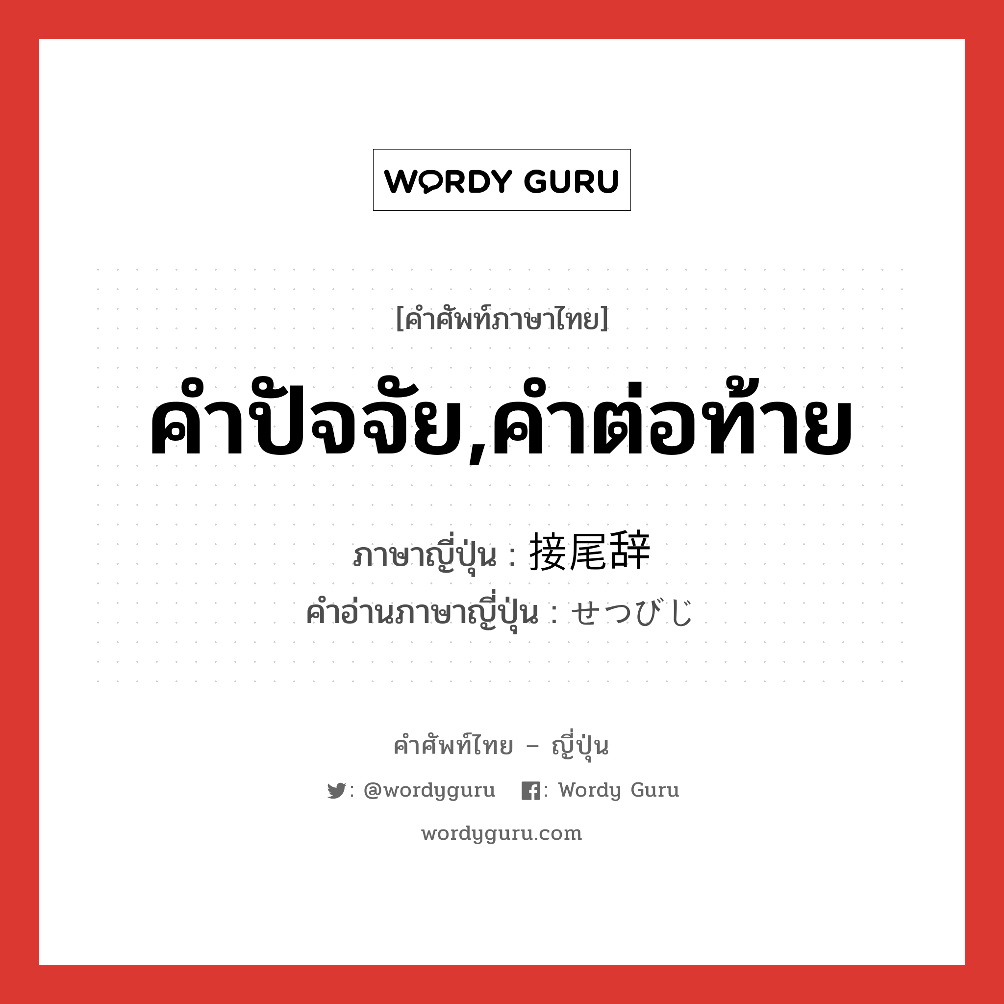 คำปัจจัย,คำต่อท้าย ภาษาญี่ปุ่นคืออะไร, คำศัพท์ภาษาไทย - ญี่ปุ่น คำปัจจัย,คำต่อท้าย ภาษาญี่ปุ่น 接尾辞 คำอ่านภาษาญี่ปุ่น せつびじ หมวด n หมวด n