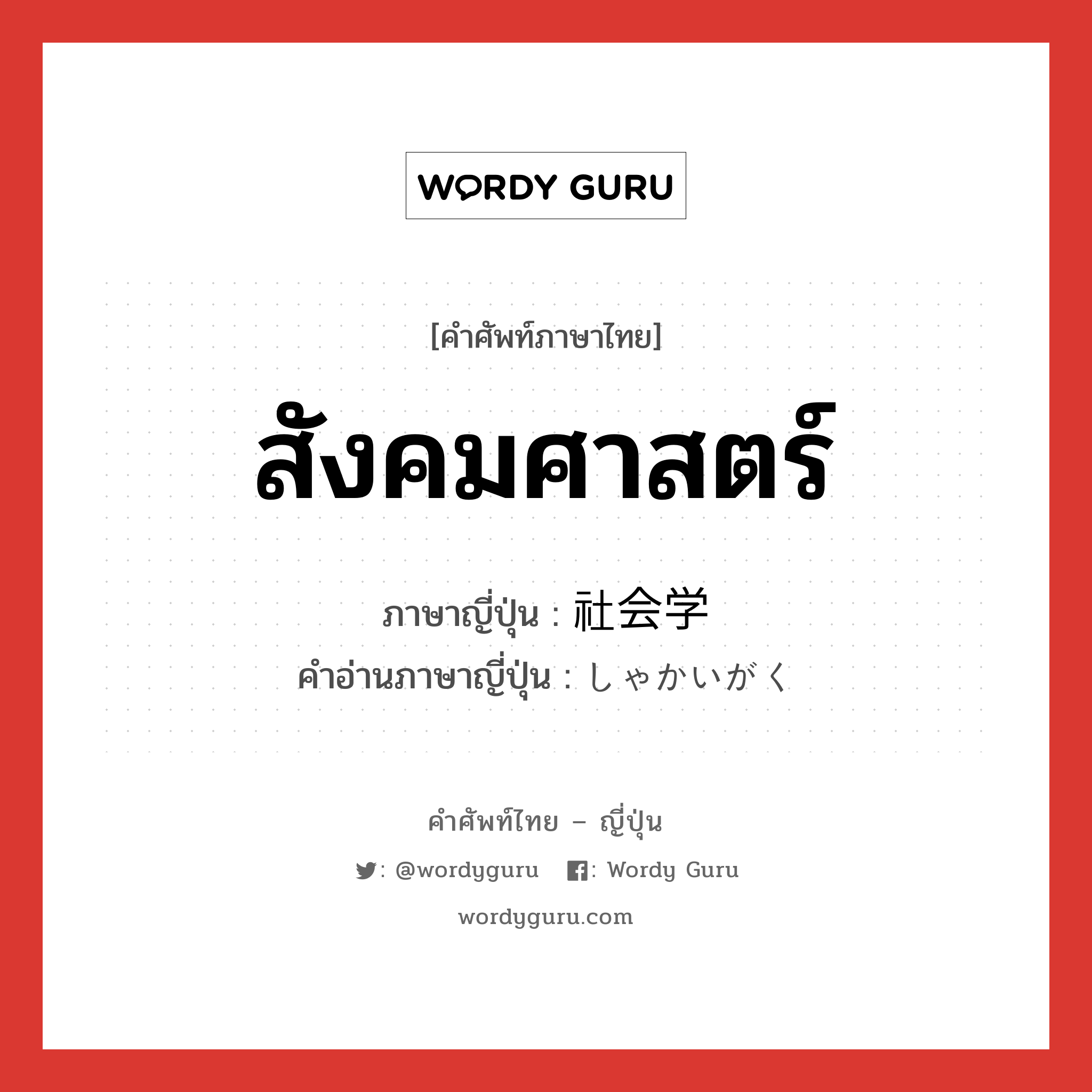 สังคมศาสตร์ ภาษาญี่ปุ่นคืออะไร, คำศัพท์ภาษาไทย - ญี่ปุ่น สังคมศาสตร์ ภาษาญี่ปุ่น 社会学 คำอ่านภาษาญี่ปุ่น しゃかいがく หมวด n หมวด n