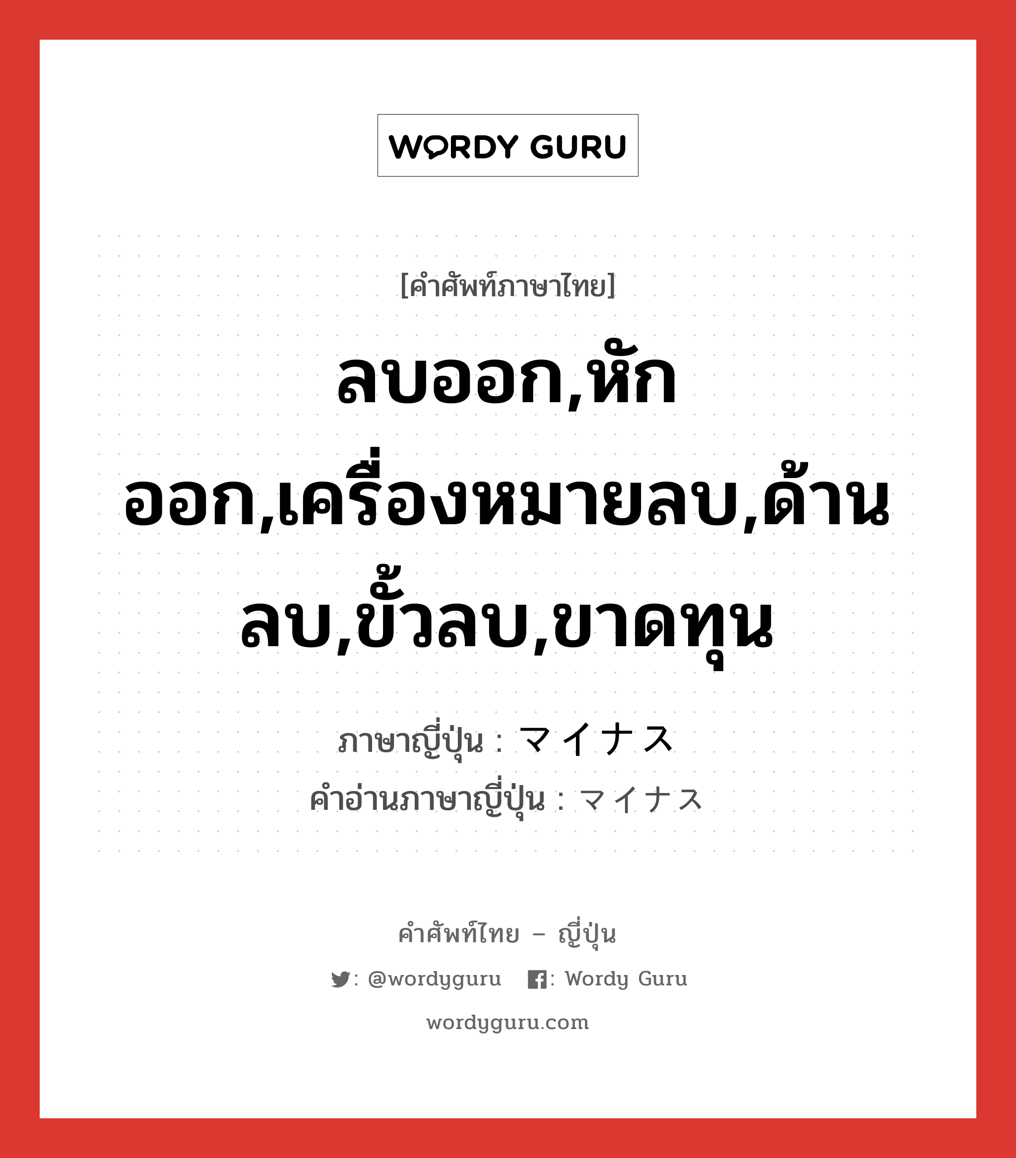 ลบออก,หักออก,เครื่องหมายลบ,ด้านลบ,ขั้วลบ,ขาดทุน ภาษาญี่ปุ่นคืออะไร, คำศัพท์ภาษาไทย - ญี่ปุ่น ลบออก,หักออก,เครื่องหมายลบ,ด้านลบ,ขั้วลบ,ขาดทุน ภาษาญี่ปุ่น マイナス คำอ่านภาษาญี่ปุ่น マイナス หมวด n หมวด n