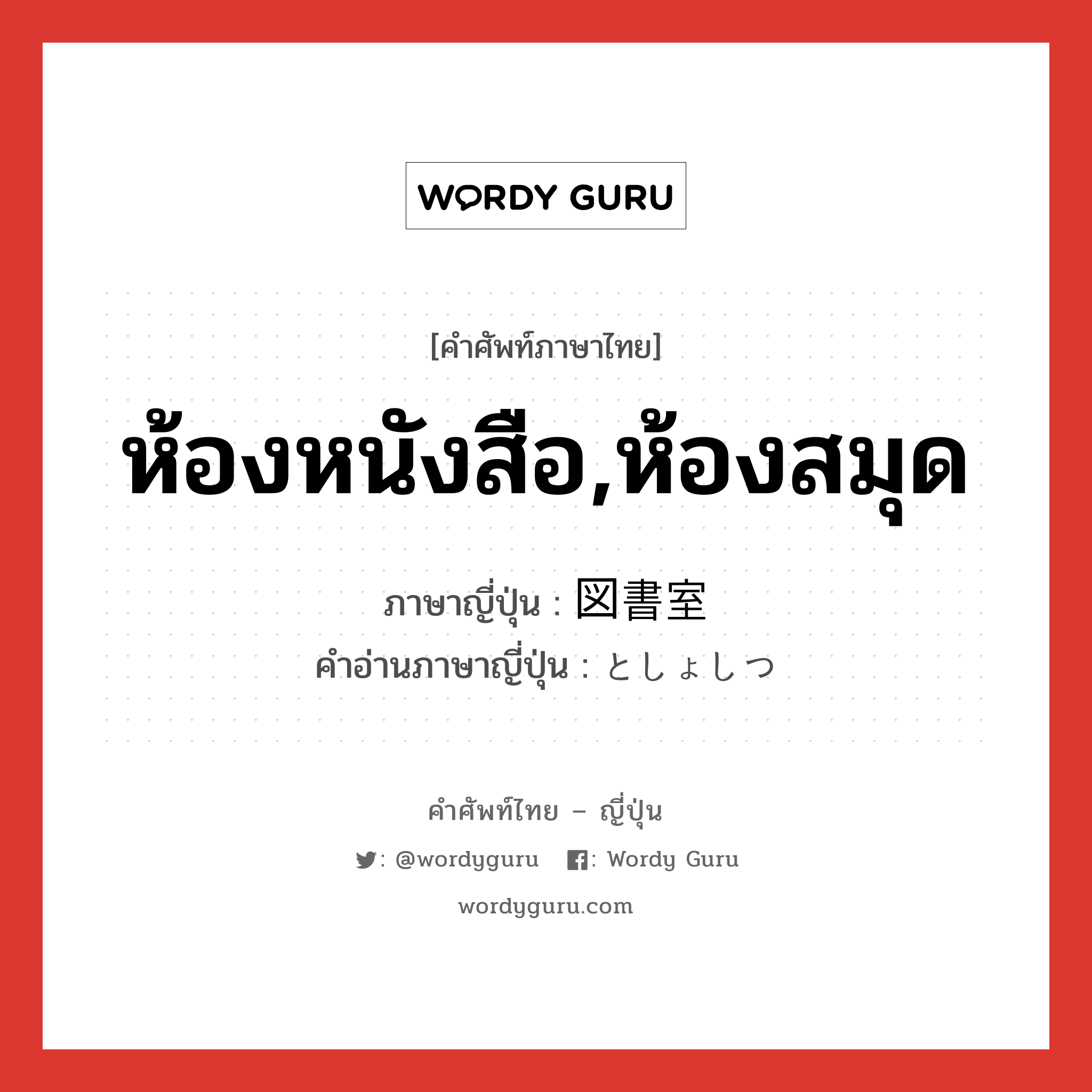 ห้องหนังสือ,ห้องสมุด ภาษาญี่ปุ่นคืออะไร, คำศัพท์ภาษาไทย - ญี่ปุ่น ห้องหนังสือ,ห้องสมุด ภาษาญี่ปุ่น 図書室 คำอ่านภาษาญี่ปุ่น としょしつ หมวด n หมวด n