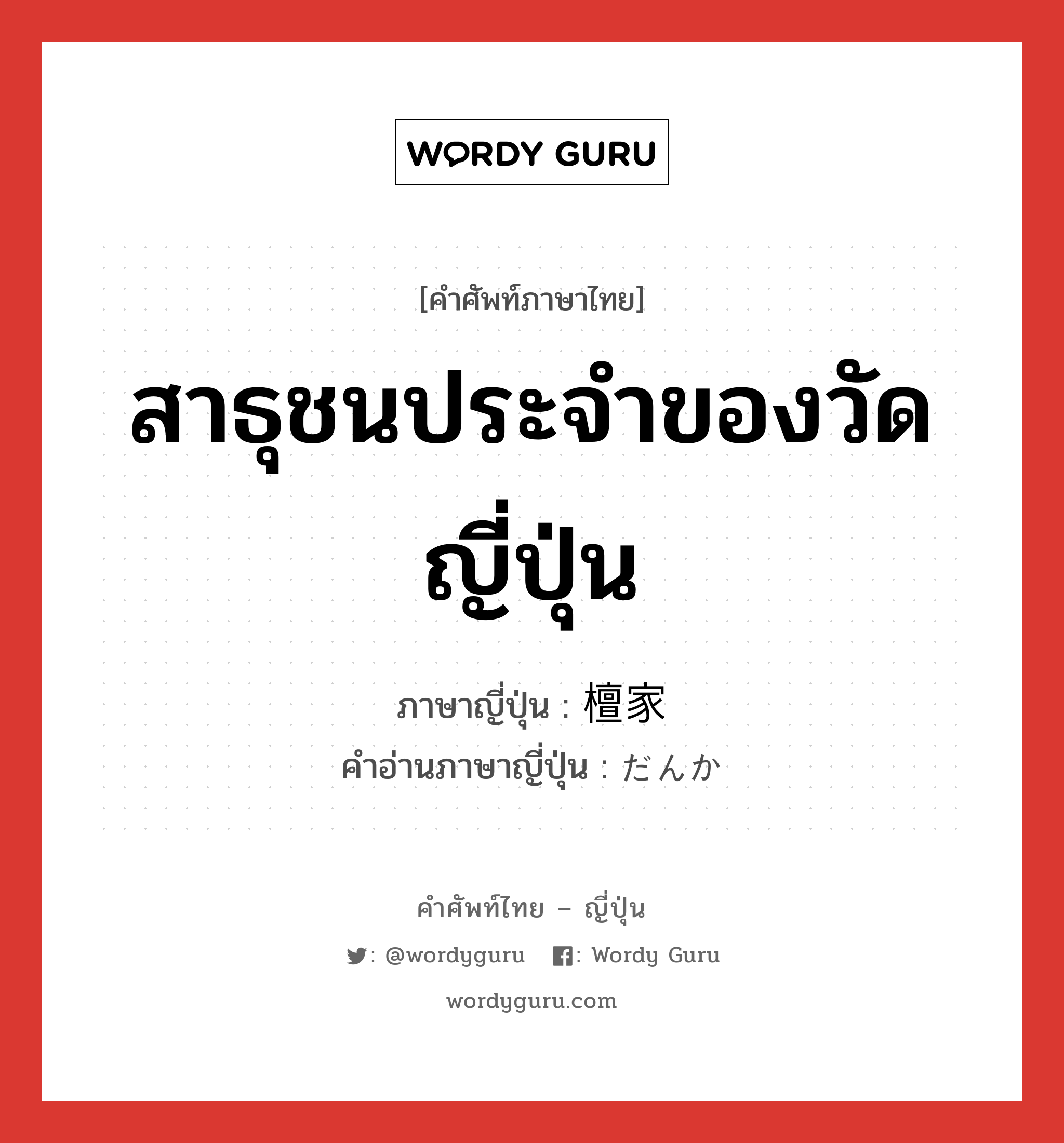 สาธุชนประจำของวัดญี่ปุ่น ภาษาญี่ปุ่นคืออะไร, คำศัพท์ภาษาไทย - ญี่ปุ่น สาธุชนประจำของวัดญี่ปุ่น ภาษาญี่ปุ่น 檀家 คำอ่านภาษาญี่ปุ่น だんか หมวด n หมวด n