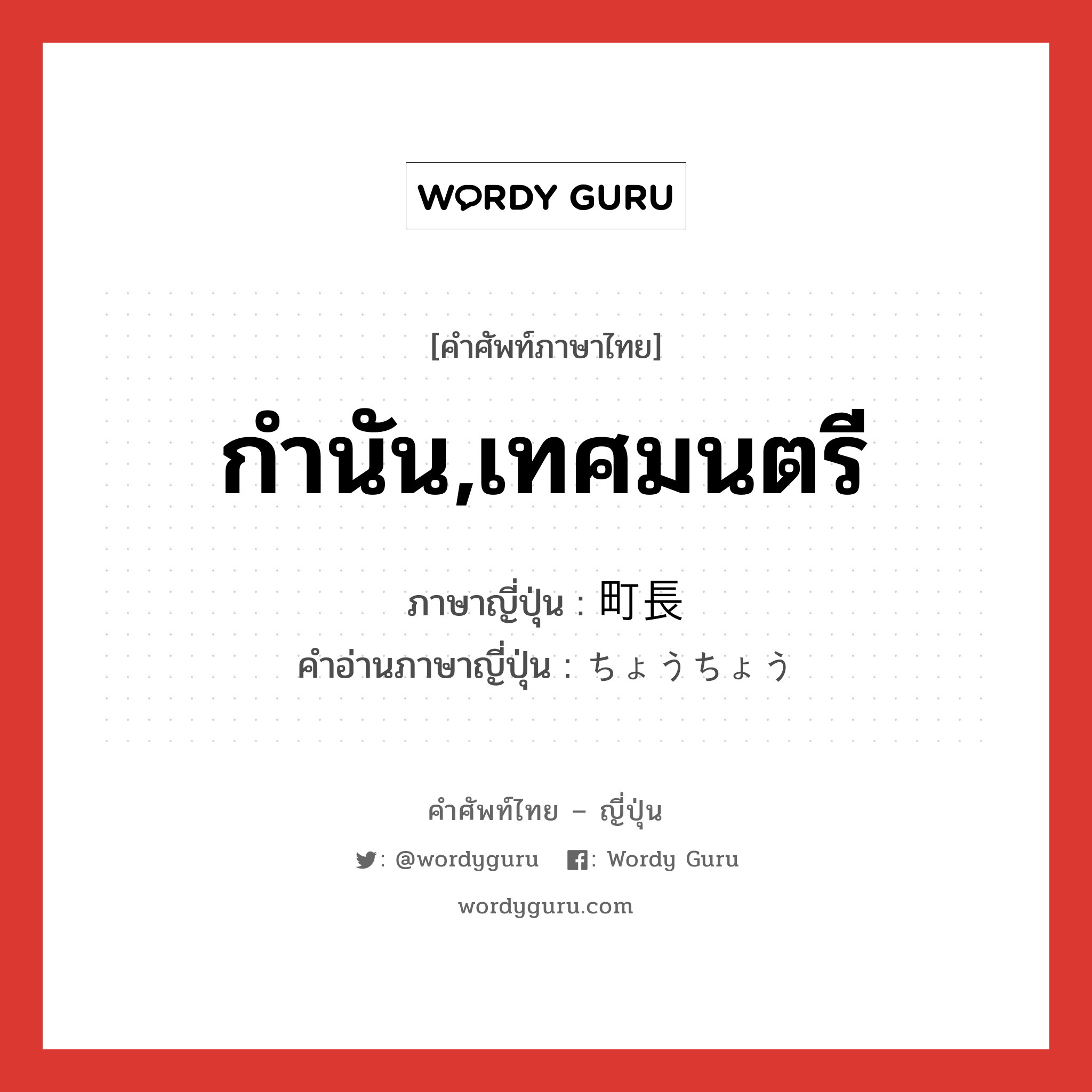 กำนัน,เทศมนตรี ภาษาญี่ปุ่นคืออะไร, คำศัพท์ภาษาไทย - ญี่ปุ่น กำนัน,เทศมนตรี ภาษาญี่ปุ่น 町長 คำอ่านภาษาญี่ปุ่น ちょうちょう หมวด n หมวด n