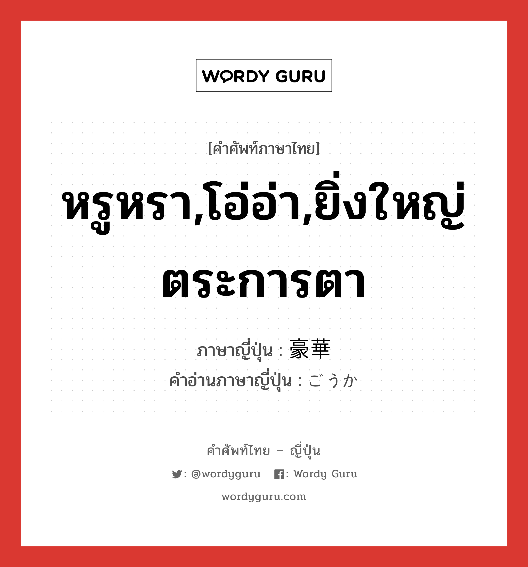 หรูหรา,โอ่อ่า,ยิ่งใหญ่ตระการตา ภาษาญี่ปุ่นคืออะไร, คำศัพท์ภาษาไทย - ญี่ปุ่น หรูหรา,โอ่อ่า,ยิ่งใหญ่ตระการตา ภาษาญี่ปุ่น 豪華 คำอ่านภาษาญี่ปุ่น ごうか หมวด adj-na หมวด adj-na