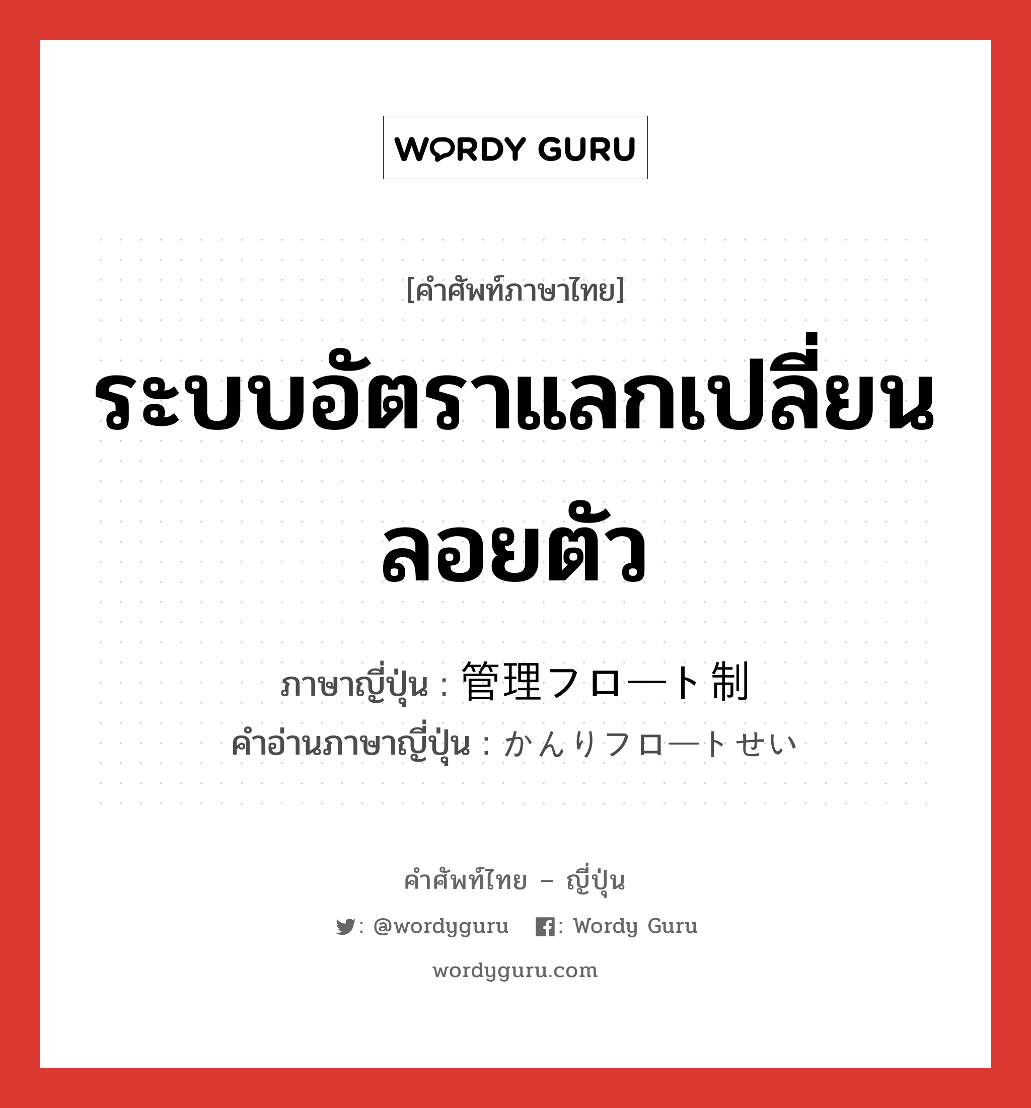 ระบบอัตราแลกเปลี่ยนลอยตัว ภาษาญี่ปุ่นคืออะไร, คำศัพท์ภาษาไทย - ญี่ปุ่น ระบบอัตราแลกเปลี่ยนลอยตัว ภาษาญี่ปุ่น 管理フロート制 คำอ่านภาษาญี่ปุ่น かんりフロートせい หมวด n หมวด n