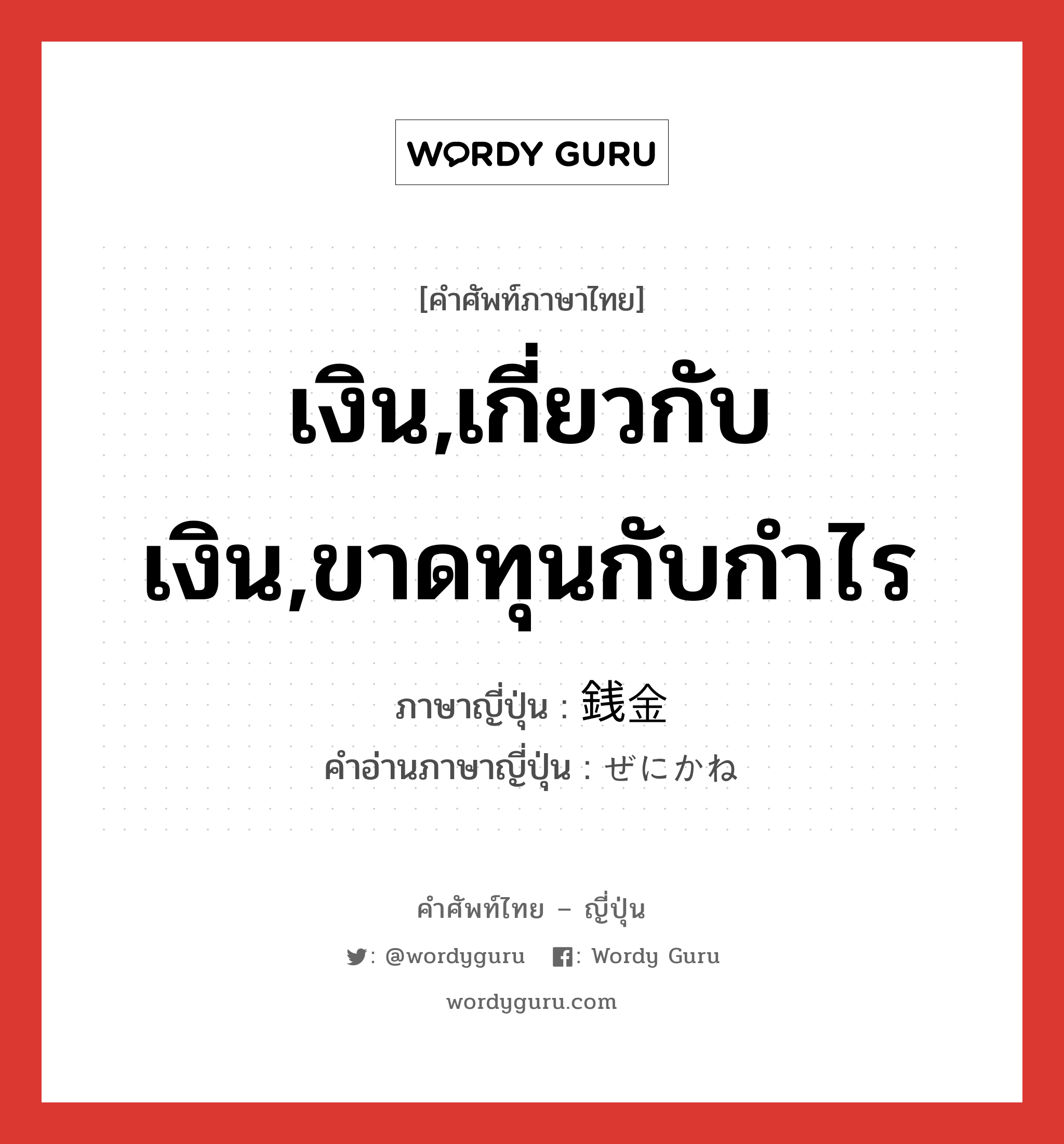 เงิน,เกี่ยวกับเงิน,ขาดทุนกับกำไร ภาษาญี่ปุ่นคืออะไร, คำศัพท์ภาษาไทย - ญี่ปุ่น เงิน,เกี่ยวกับเงิน,ขาดทุนกับกำไร ภาษาญี่ปุ่น 銭金 คำอ่านภาษาญี่ปุ่น ぜにかね หมวด n หมวด n