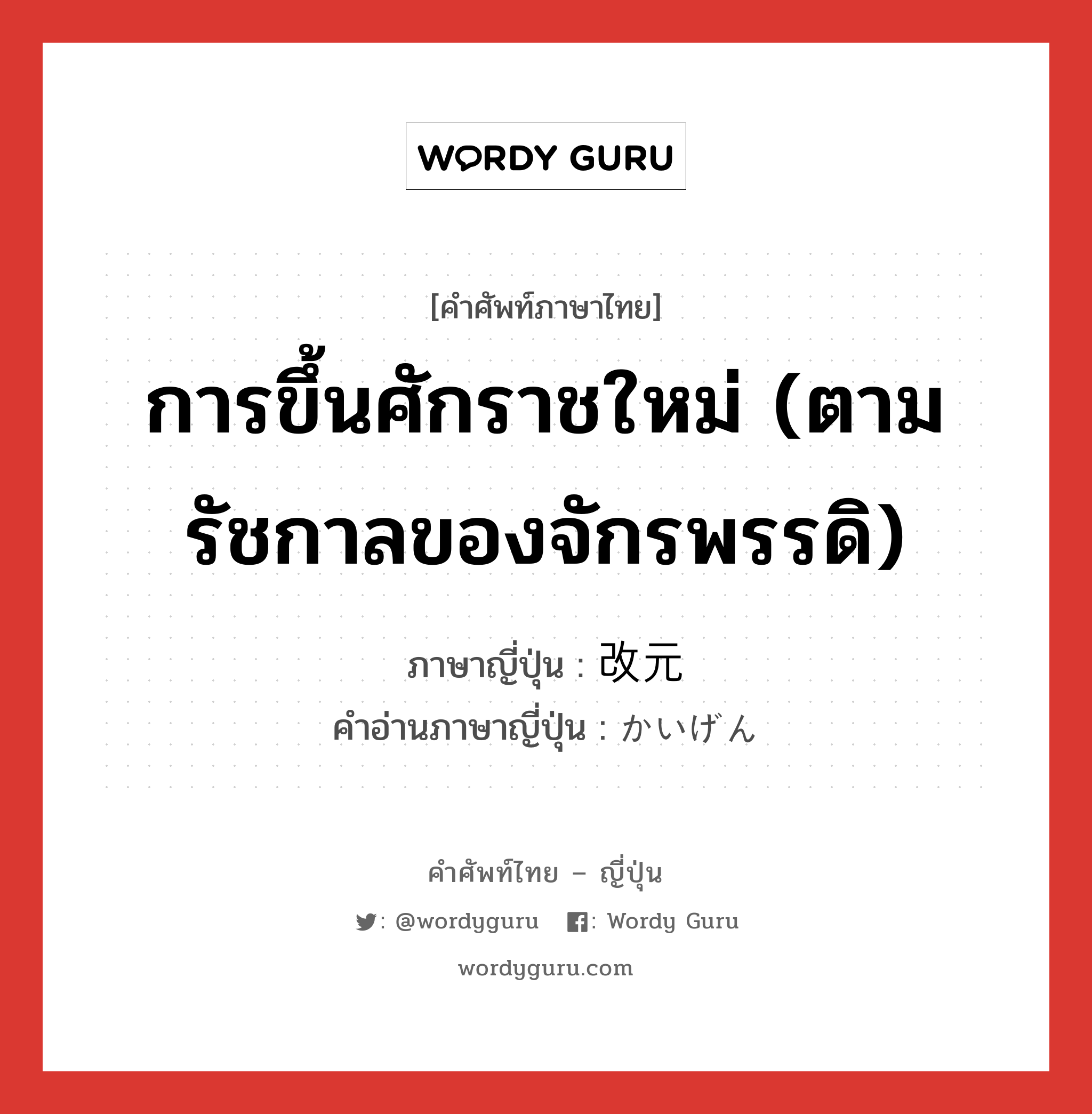 การขึ้นศักราชใหม่ (ตามรัชกาลของจักรพรรดิ) ภาษาญี่ปุ่นคืออะไร, คำศัพท์ภาษาไทย - ญี่ปุ่น การขึ้นศักราชใหม่ (ตามรัชกาลของจักรพรรดิ) ภาษาญี่ปุ่น 改元 คำอ่านภาษาญี่ปุ่น かいげん หมวด n หมวด n